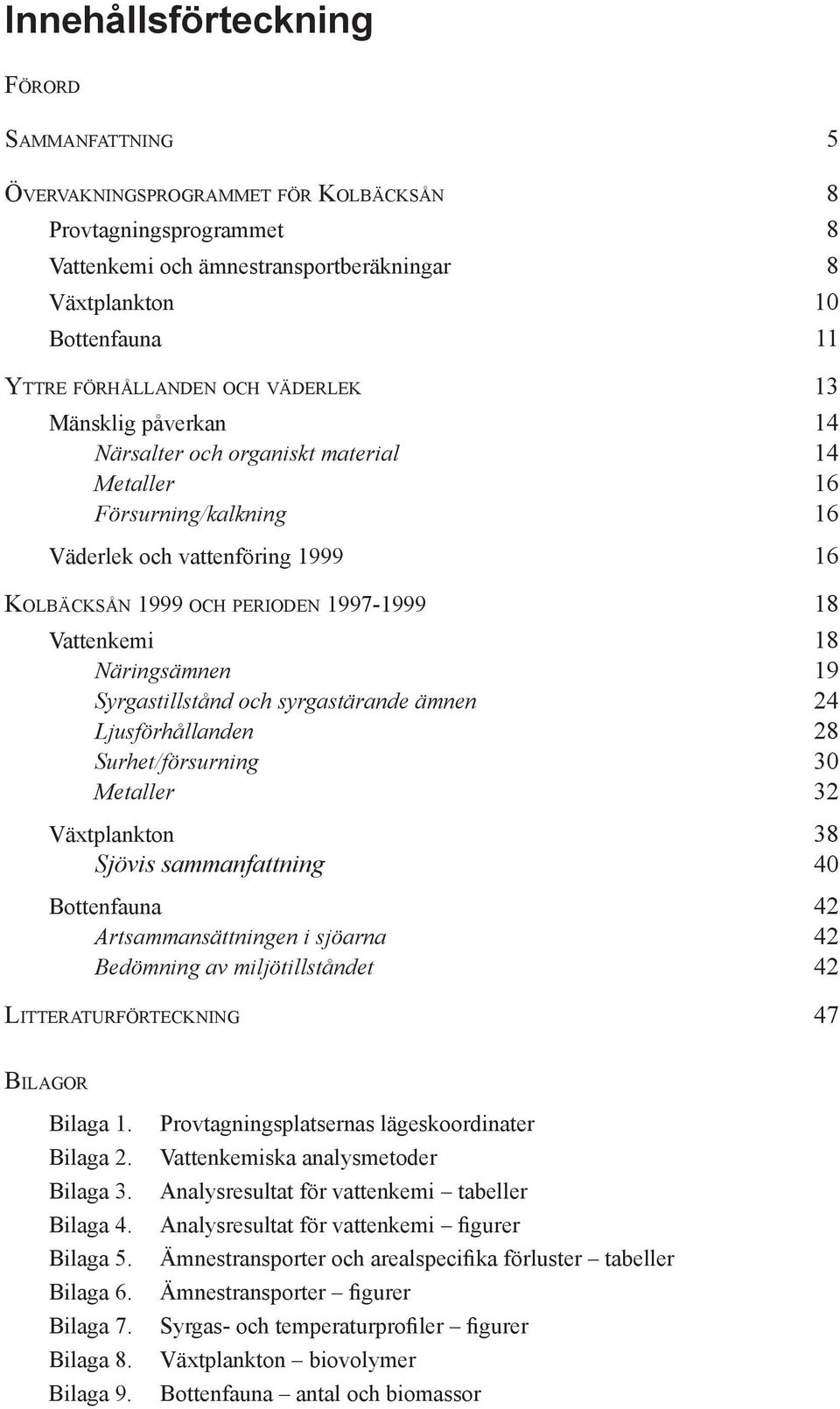 Vattenkemi 18 Näringsämnen 19 Syrgastillstånd och syrgastärande ämnen 24 Ljusförhållanden 28 Surhet/försurning 30 Metaller 32 Växtplankton 38 Sjövis sammanfattning 40 Bottenfauna 42