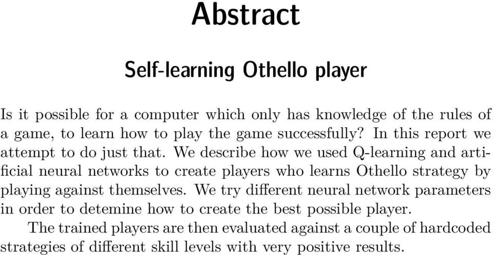 We describe how we used Q-learning and artificial neural networks to create players who learns Othello strategy by playing against themselves.