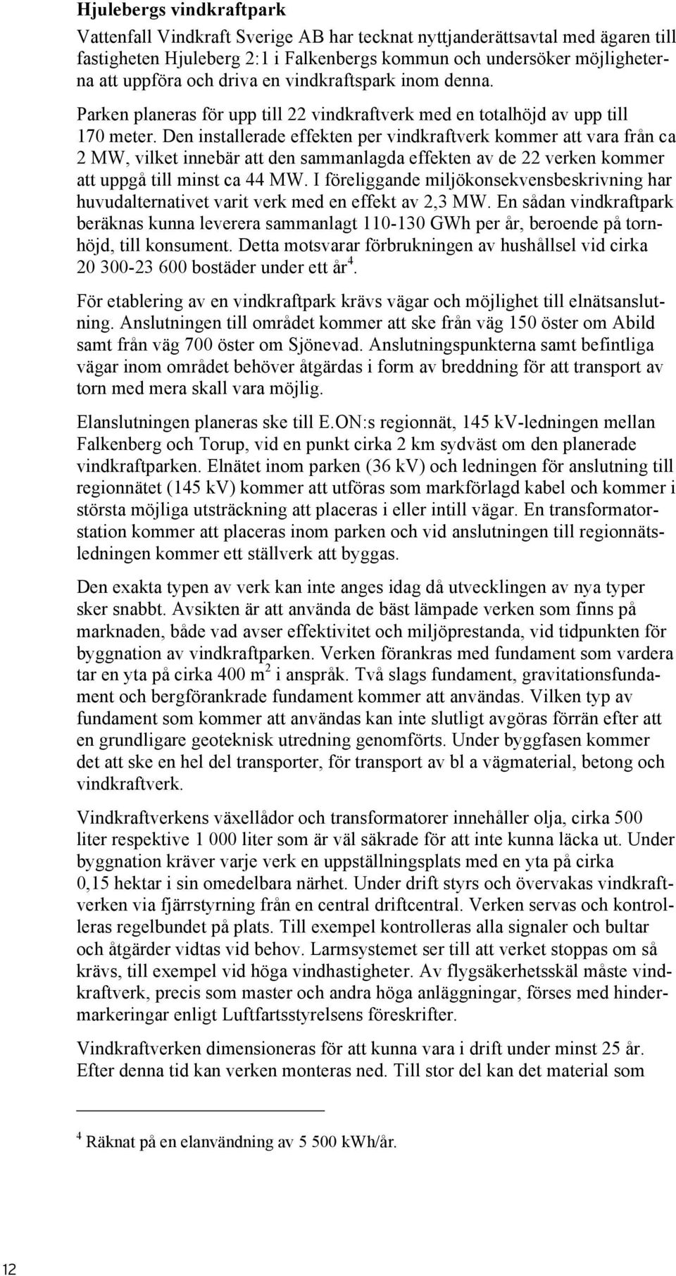 Den installerade effekten per vindkraftverk kommer att vara från ca 2 MW, vilket innebär att den sammanlagda effekten av de 22 verken kommer att uppgå till minst ca 44 MW.