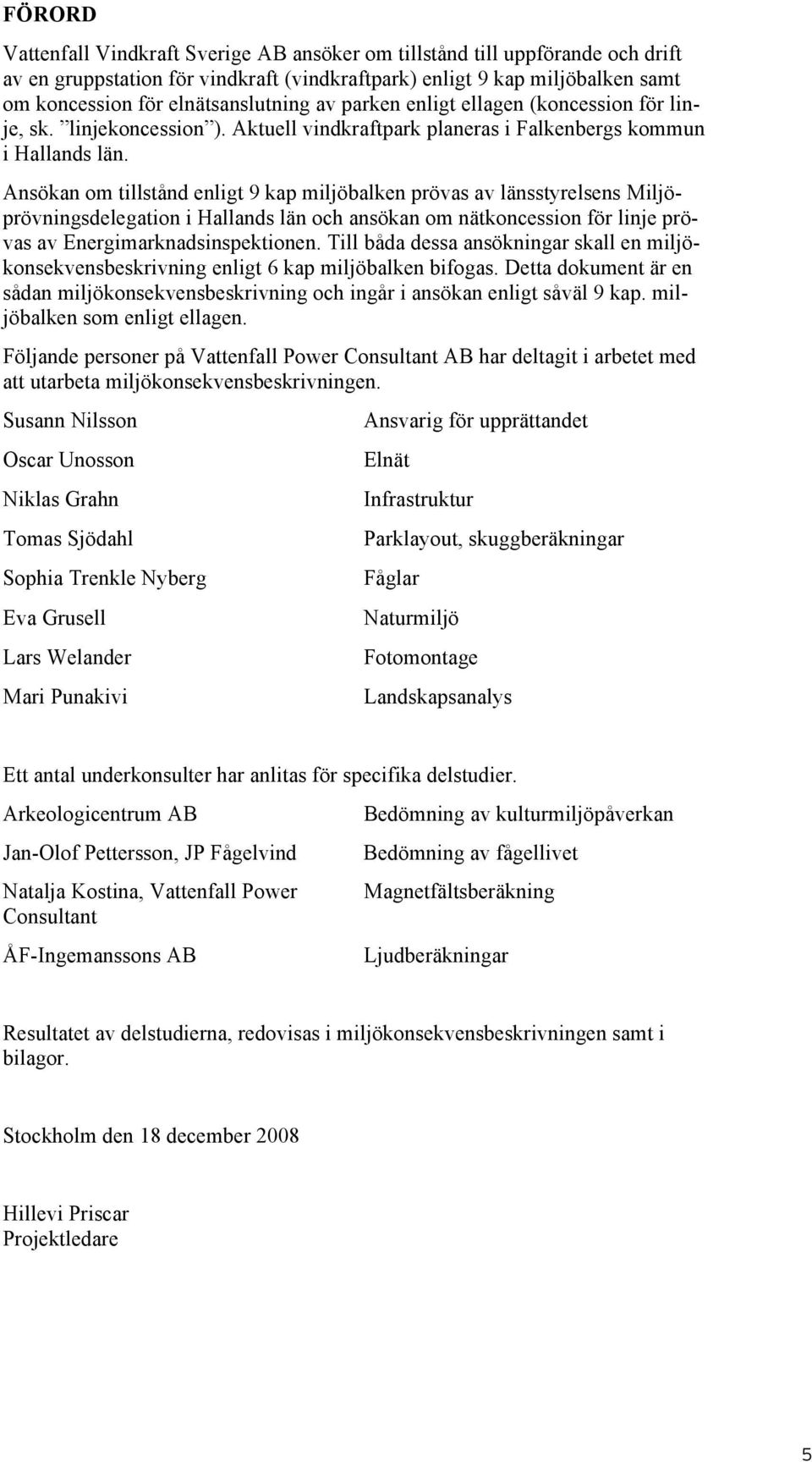 Ansökan om tillstånd enligt 9 kap miljöbalken prövas av länsstyrelsens Miljöprövningsdelegation i Hallands län och ansökan om nätkoncession för linje prövas av Energimarknadsinspektionen.