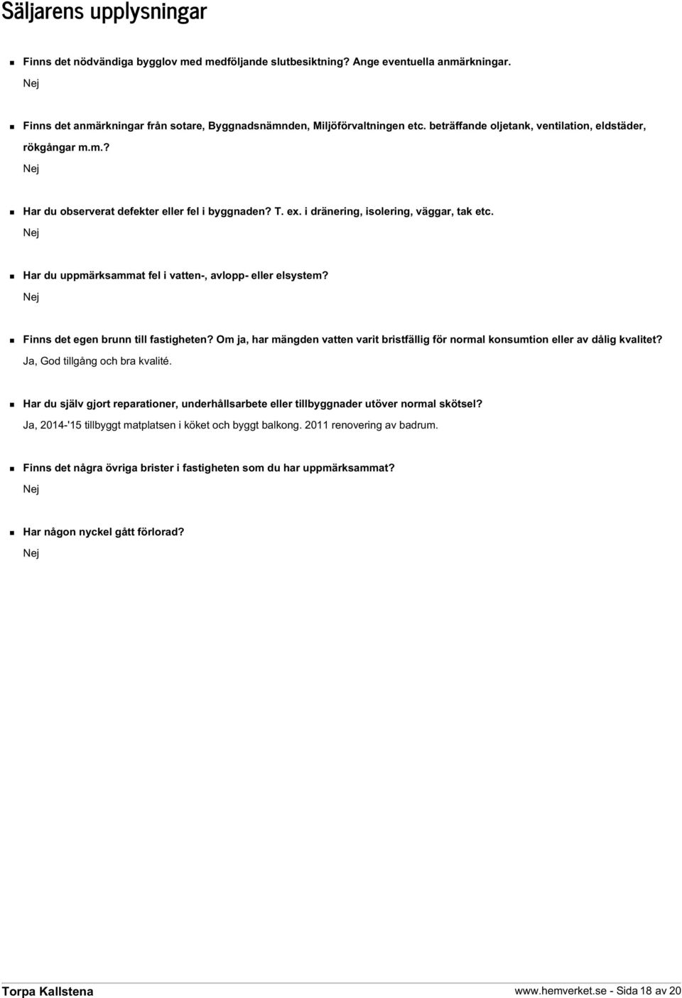 Nej Har du uppmärksammat fel i vatten-, avlopp- eller elsystem? Nej Finns det egen brunn till fastigheten? Om ja, har mängden vatten varit bristfällig för normal konsumtion eller av dålig kvalitet?