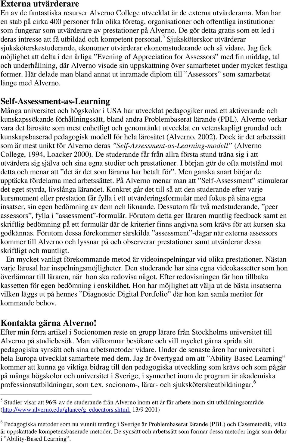 De gör detta gratis som ett led i deras intresse att få utbildad och kompetent personal. 5 Sjuksköterskor utvärderar sjuksköterskestuderande, ekonomer utvärderar ekonomstuderande och så vidare.