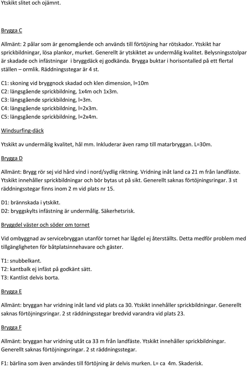 Räddningsstegar är 4 st. C1: skoning vid bryggnock skadad och klen dimension, l=10m C2: längsgående sprickbildning, 1x4m och 1x3m. C3: längsgående sprickbildning, l=3m.