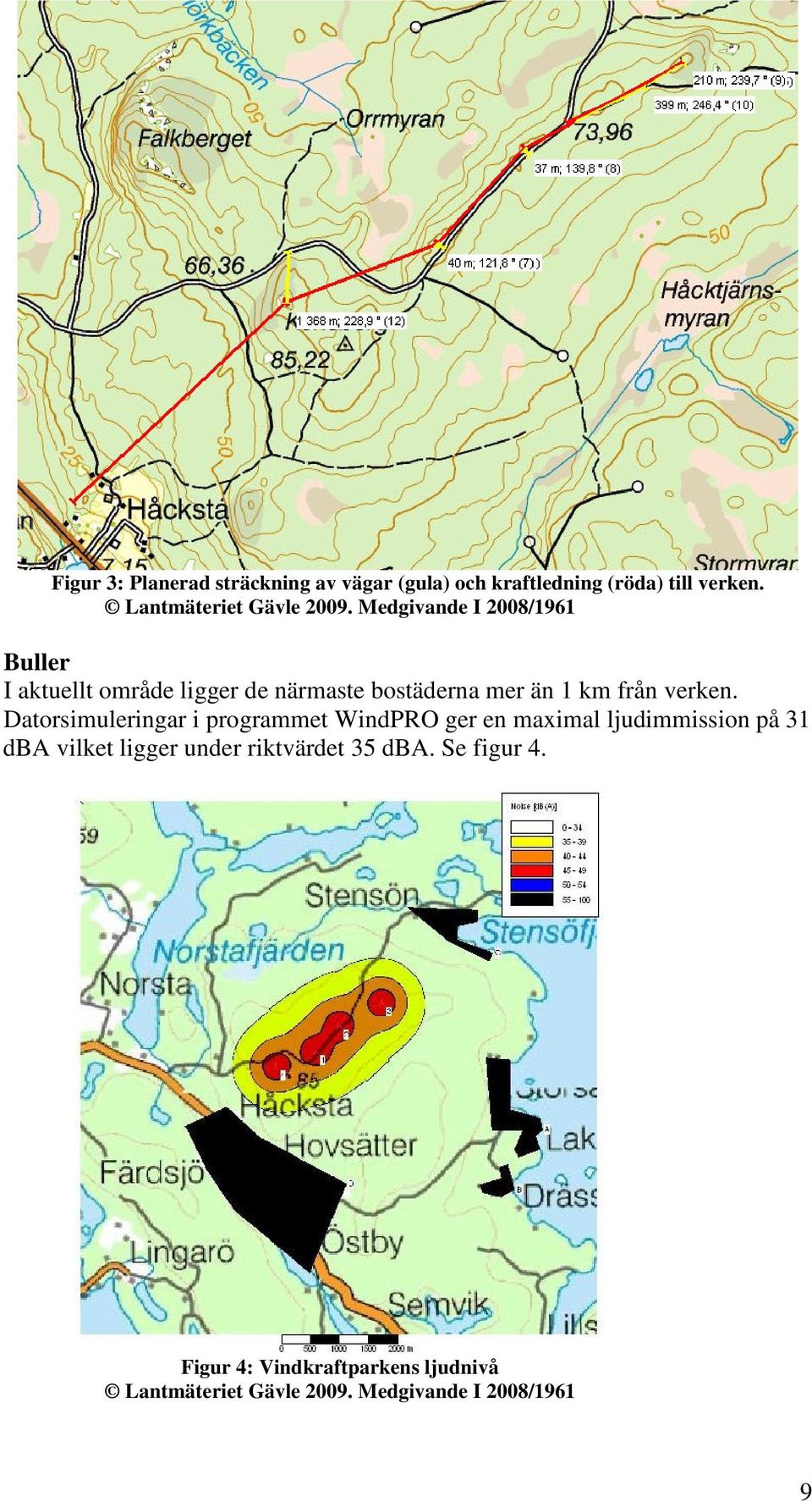 Datorsimuleringar i programmet WindPRO ger en maximal ljudimmission på 31 dba vilket ligger under