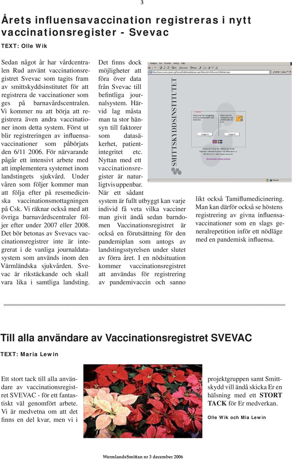 Först ut blir registreringen av influensavaccinationer som påbörjats den 6/11 2006. För närvarande pågår ett intensivt arbete med att implementera systemet inom landstingets sjukvård.