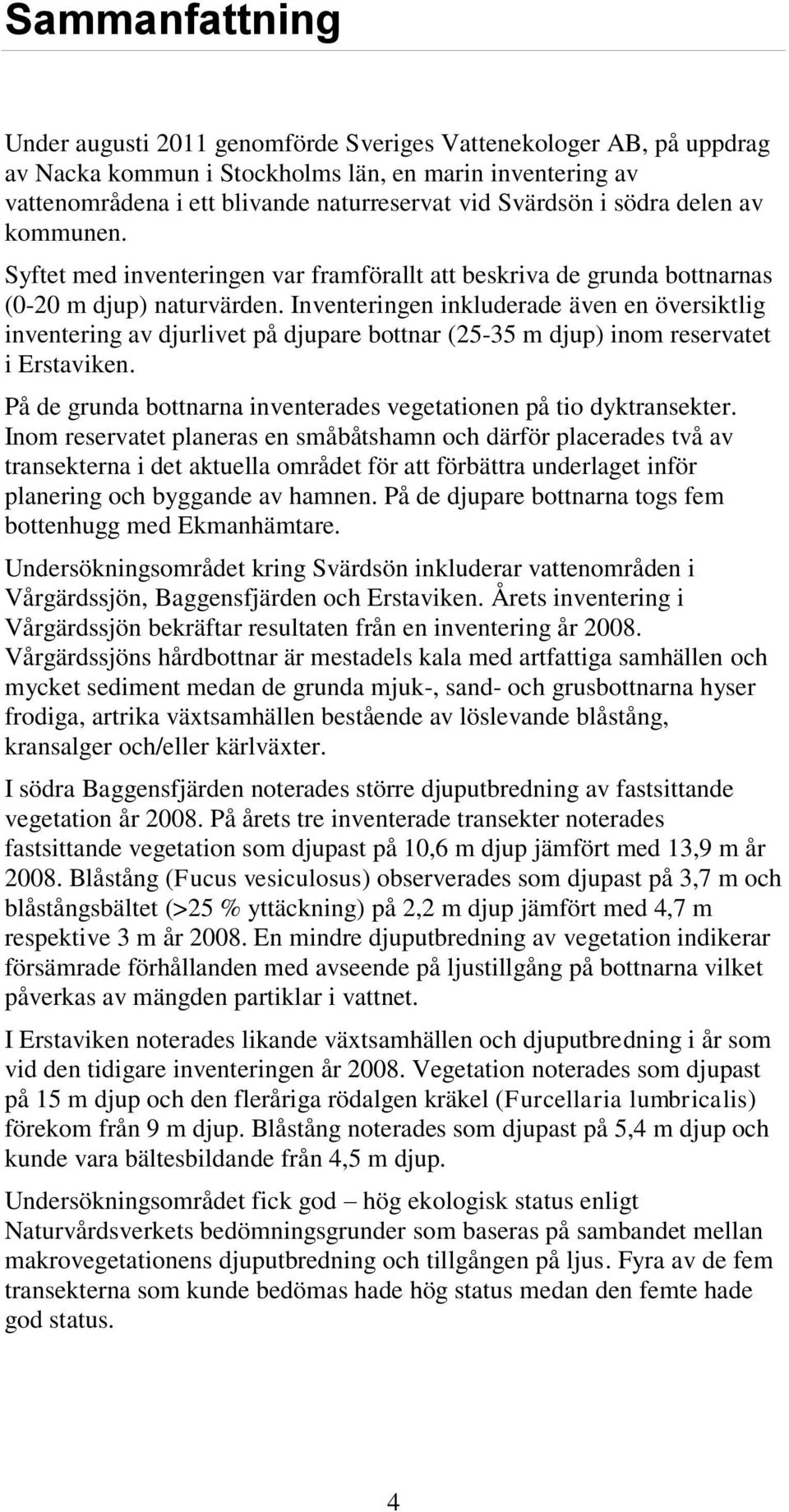 Inventeringen inkluderade även en översiktlig inventering av djurlivet på djupare bottnar (25-35 m djup) inom reservatet i Erstaviken.