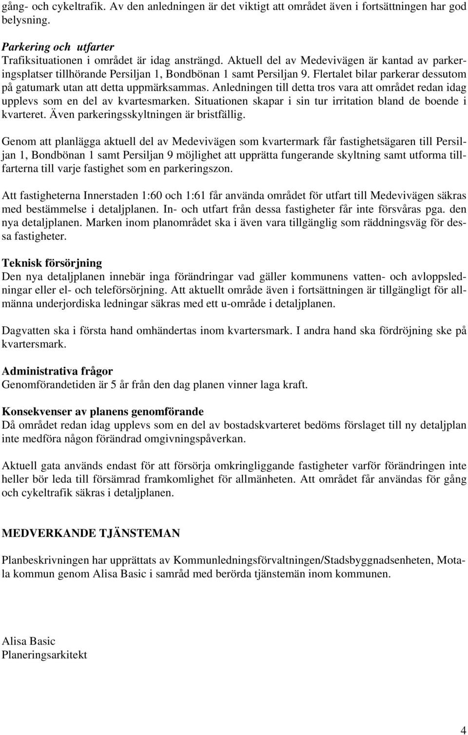 Anledningen till detta tros vara att området redan idag upplevs som en del av kvartesmarken. Situationen skapar i sin tur irritation bland de boende i kvarteret.