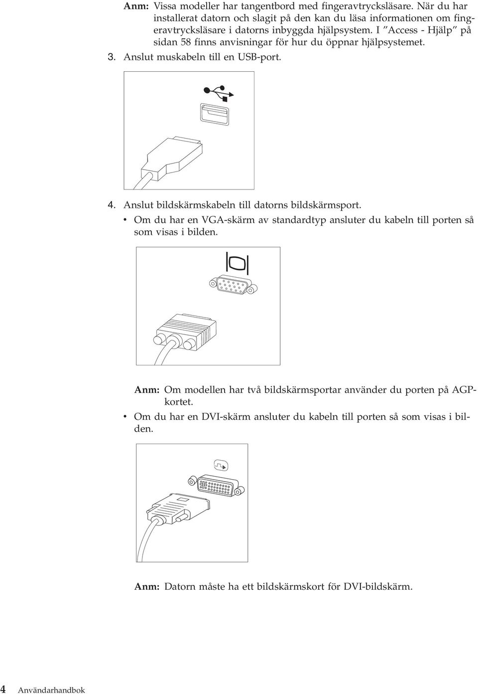 I Access - Hjälp på sidan 58 finns anvisningar för hur du öppnar hjälpsystemet. 3. Anslut muskabeln till en USB-port. 4. Anslut bildskärmskabeln till datorns bildskärmsport.
