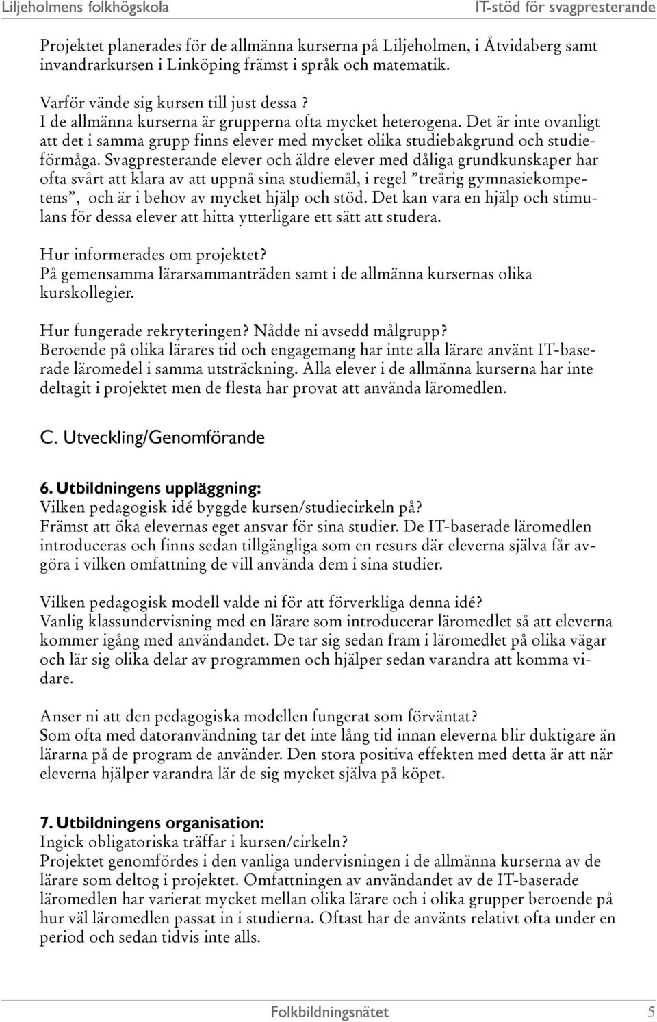 Svagpresterande elever och äldre elever med dåliga grundkunskaper har ofta svårt att klara av att uppnå sina studiemål, i regel treårig gymnasiekompetens, och är i behov av mycket hjälp och stöd.