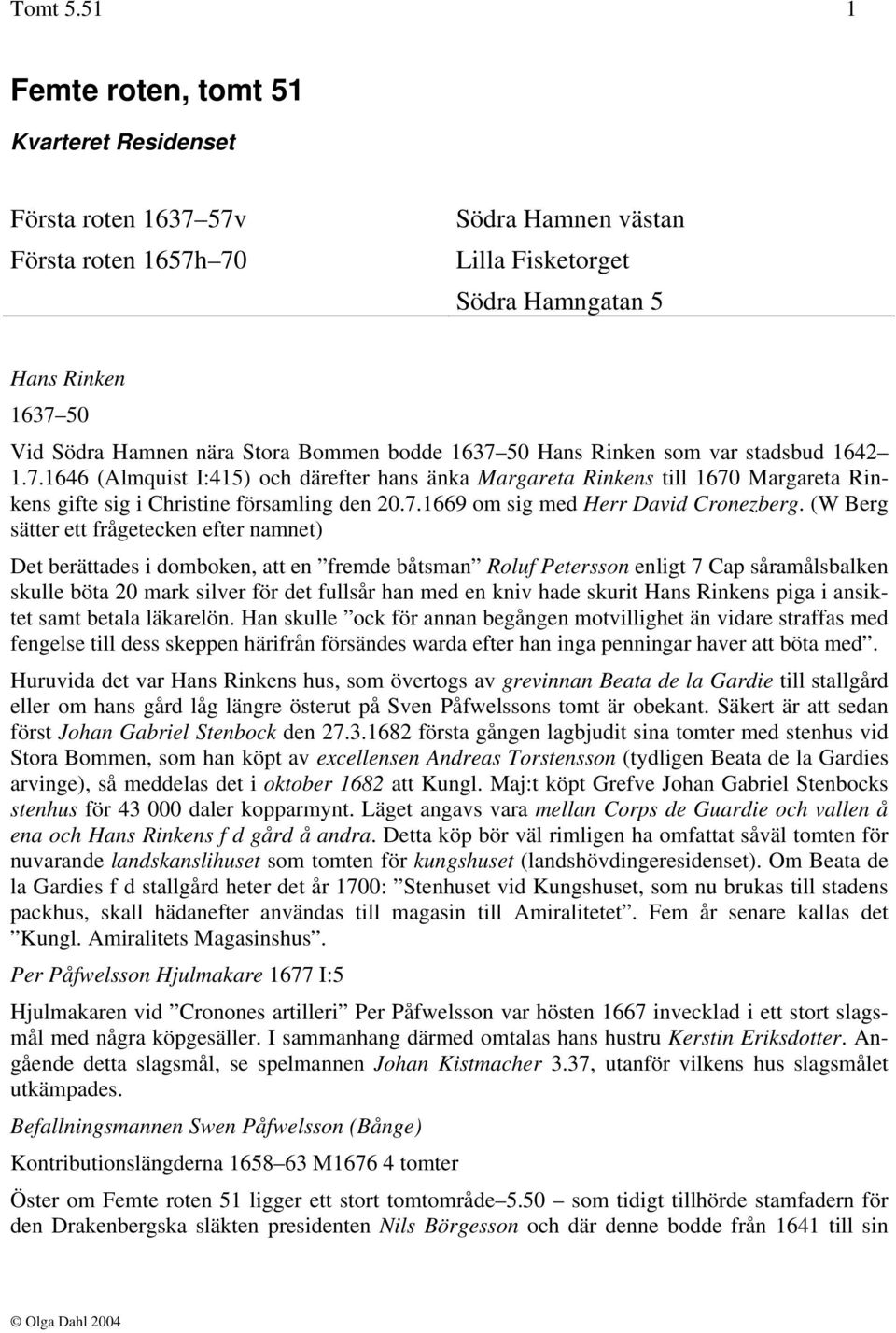 Bommen bodde 1637 50 Hans Rinken som var stadsbud 1642 1.7.1646 (Almquist I:415) och därefter hans änka Margareta Rinkens till 1670 Margareta Rinkens gifte sig i Christine församling den 20.7.1669 om sig med Herr David Cronezberg.