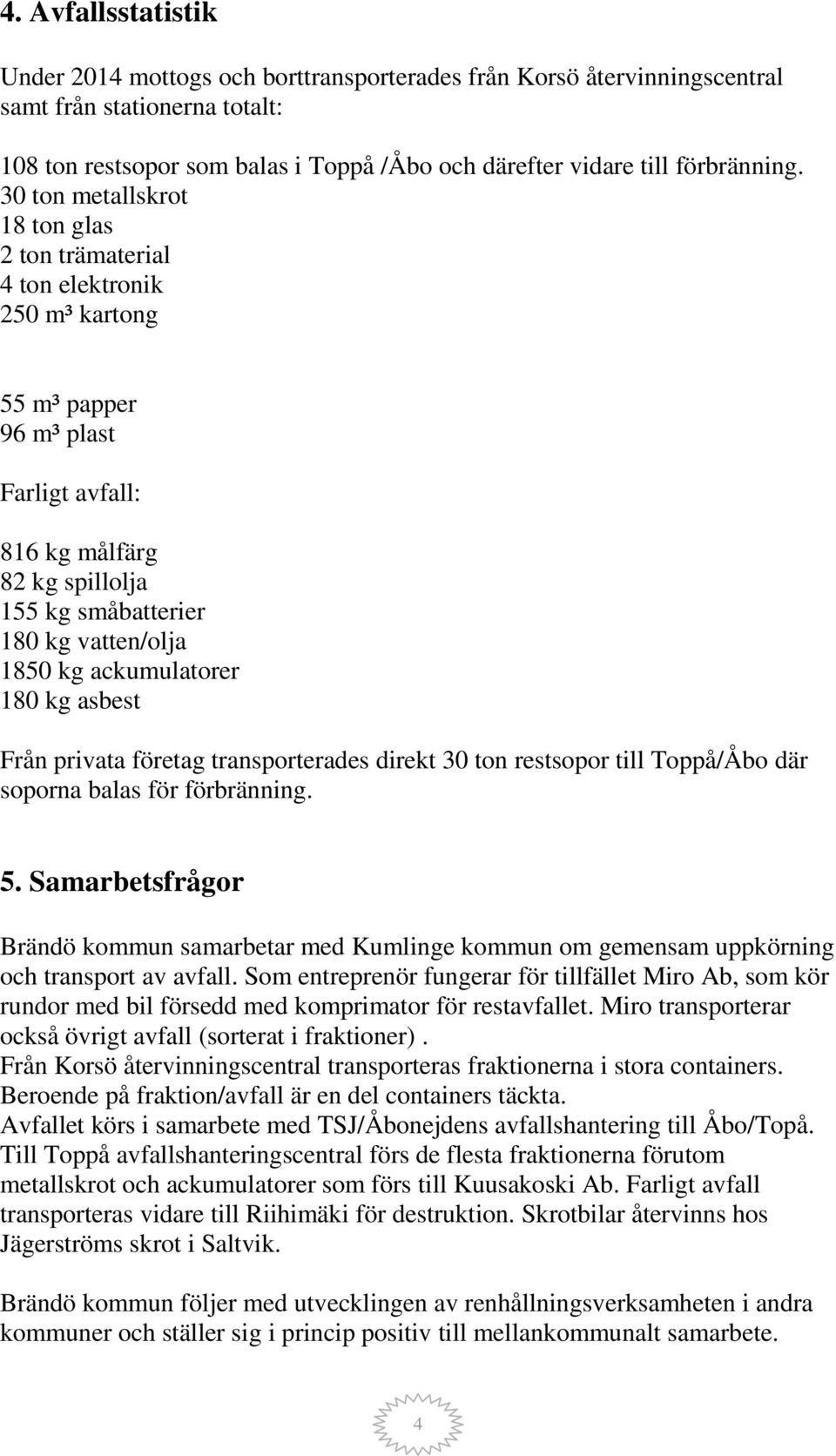 30 ton metallskrot 18 ton glas 2 ton trämaterial 4 ton elektronik 250 m³ kartong 55 m³ papper 96 m³ plast Farligt avfall: 816 kg målfärg 82 kg spillolja 155 kg småbatterier 180 kg vatten/olja 1850 kg