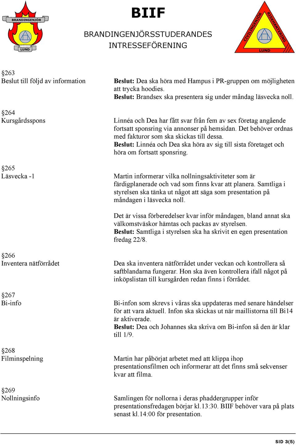 Det behöver ordnas med fakturor som ska skickas till dessa. Beslut: Linnéa och Dea ska höra av sig till sista företaget och höra om fortsatt sponsring.