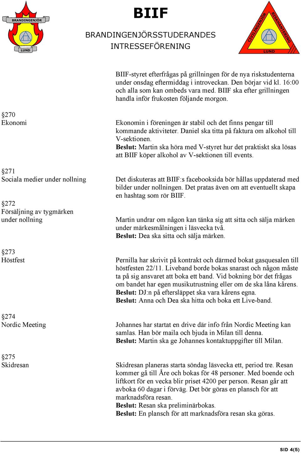 270 Ekonomi 271 Sociala medier under nollning 272 Försäljning av tygmärken under nollning 273 Höstfest 274 Nordic Meeting 275 Skidresan Ekonomin i föreningen är stabil och det finns pengar till