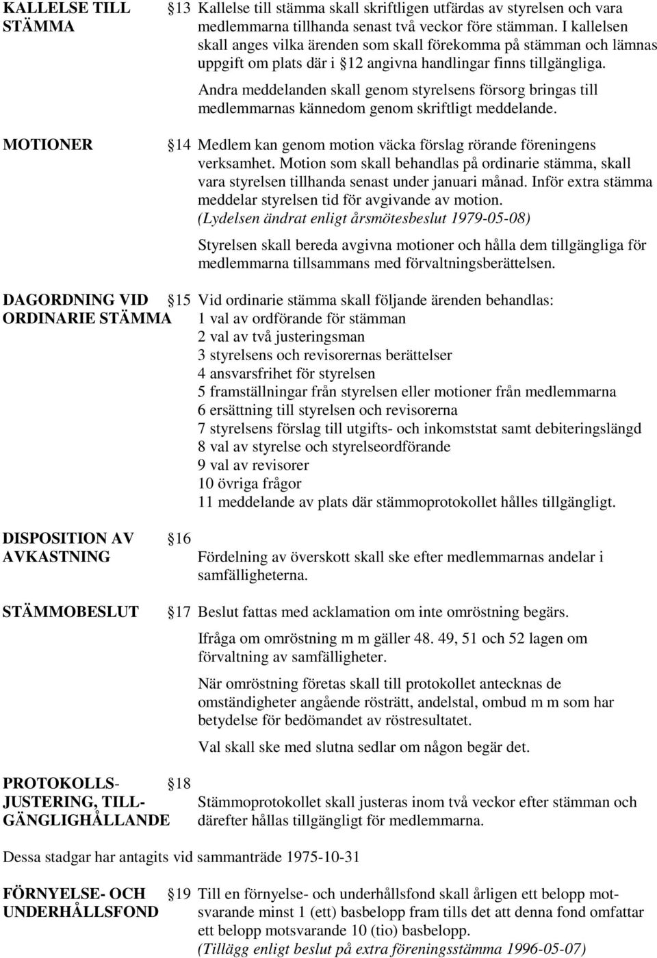 Andra meddelanden skall genom styrelsens försorg bringas till medlemmarnas kännedom genom skriftligt meddelande. 14 Medlem kan genom motion väcka förslag rörande föreningens verksamhet.