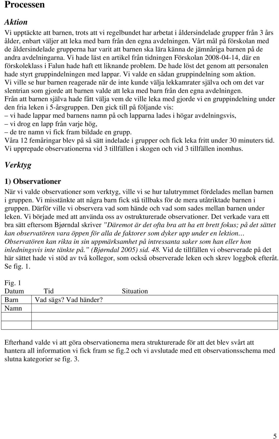 Vi hade läst en artikel från tidningen Förskolan 2008-04-14, där en förskoleklass i Falun hade haft ett liknande problem. De hade löst det genom att personalen hade styrt gruppindelningen med lappar.