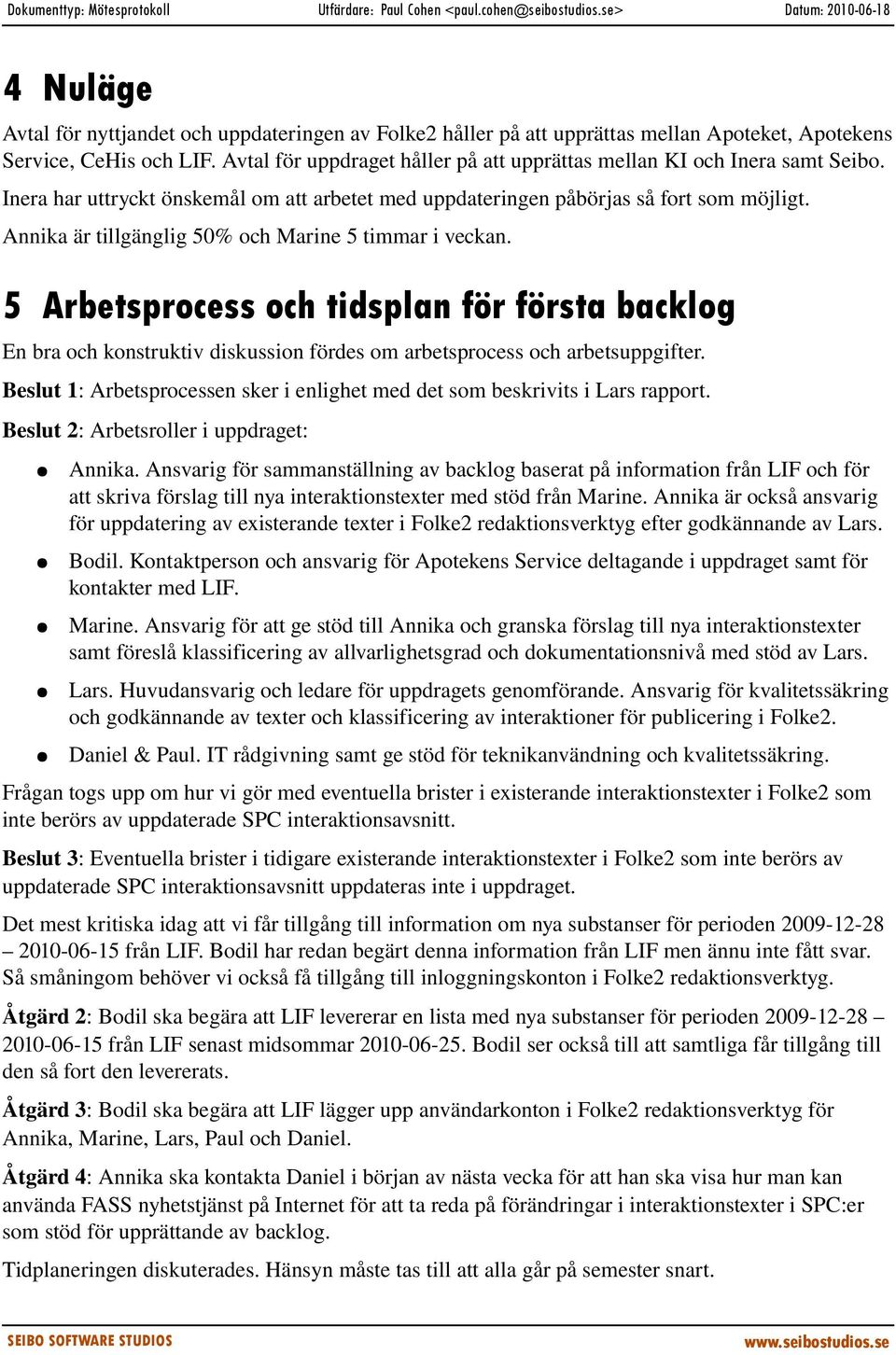 Annika är tillgänglig 50% och Marine 5 timmar i veckan. 5 Arbetsprocess och tidsplan för första backlog En bra och konstruktiv diskussion fördes om arbetsprocess och arbetsuppgifter.