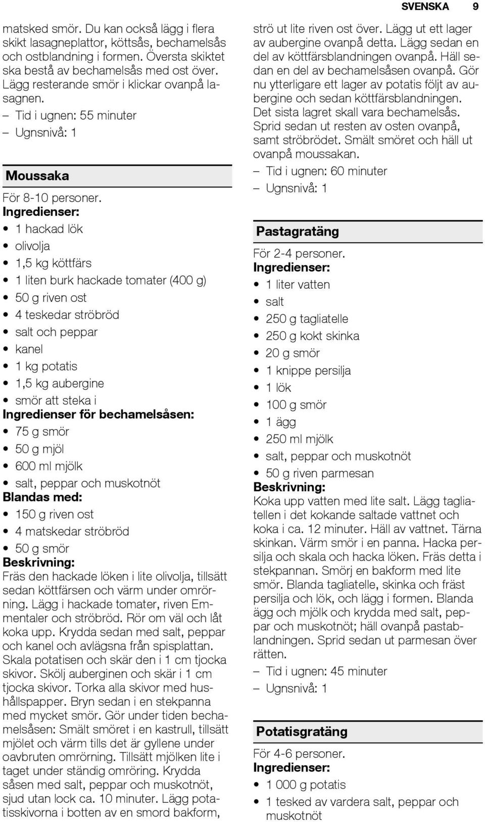 1 hackad lök olivolja 1,5 kg köttfärs 1 liten burk hackade tomater (400 g) 50 g riven ost 4 teskedar ströbröd salt och peppar kanel 1 kg potatis 1,5 kg aubergine smör att steka i Ingredienser för