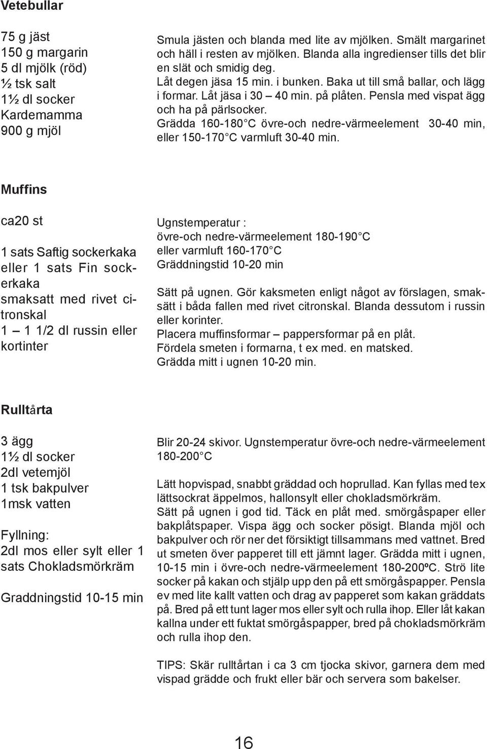 Pensla med vispat ägg och ha på pärlsocker. Grädda 160-180 C övre-och nedre-värmeelement 0-40 min, eller 150-170 C varmluft 0-40 min.