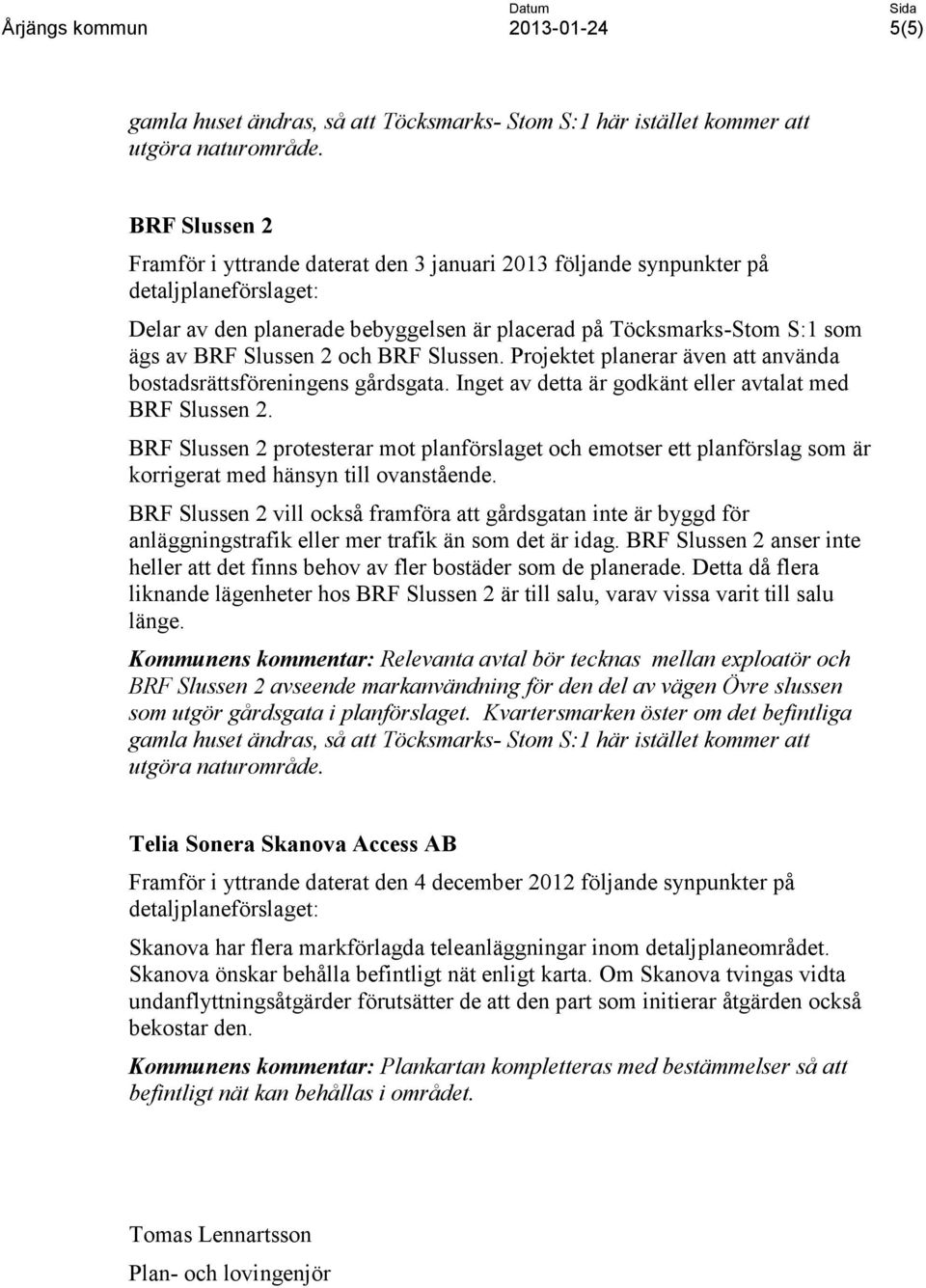 Projektet planerar även att använda bostadsrättsföreningens gårdsgata. Inget av detta är godkänt eller avtalat med BRF Slussen 2.