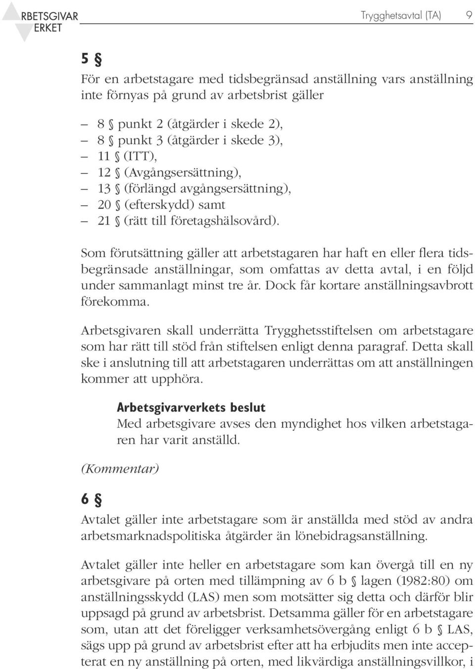 Som förutsättning gäller att arbetstagaren har haft en eller flera tidsbegränsade anställningar, som omfattas av detta avtal, i en följd under sammanlagt minst tre år.