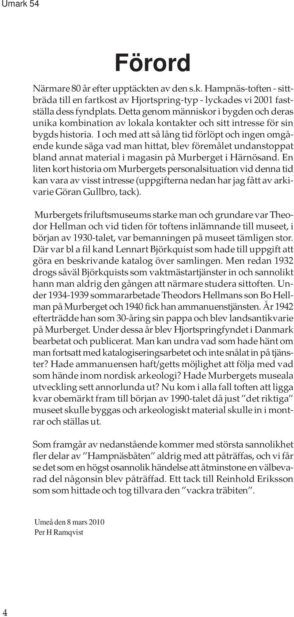 I och med att så lång tid förlöpt och ingen omgående kunde säga vad man hittat, blev föremålet undanstoppat bland annat material i magasin på Murberget i Härnösand.