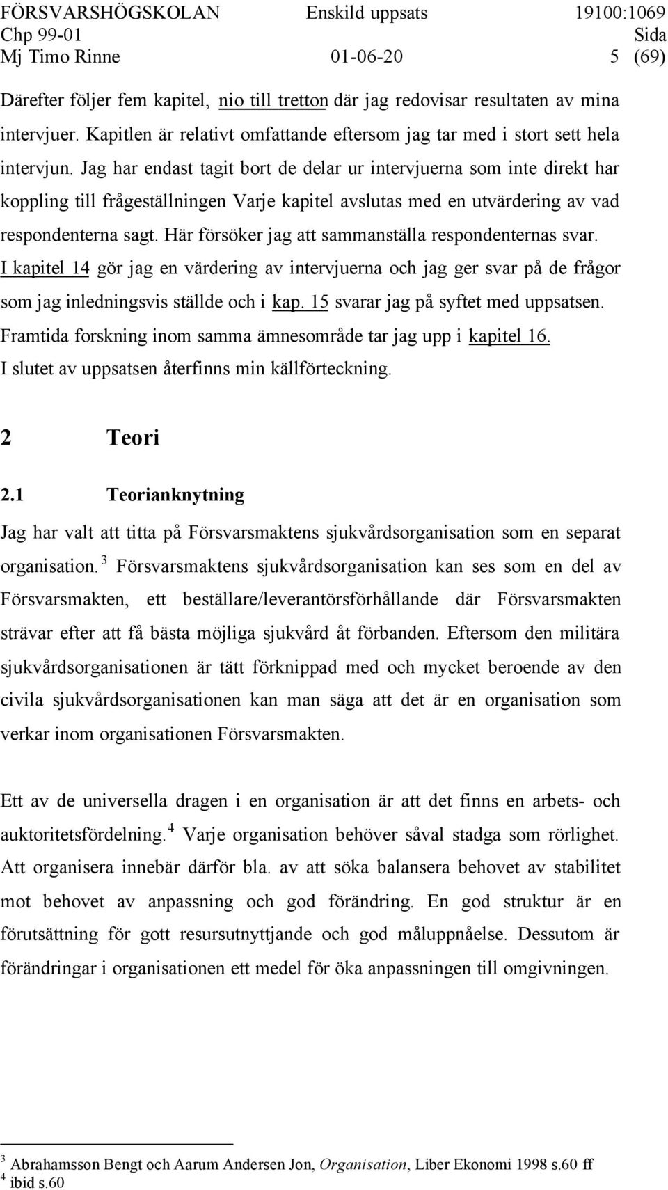 Jag har endast tagit bort de delar ur intervjuerna som inte direkt har koppling till frågeställningen Varje kapitel avslutas med en utvärdering av vad respondenterna sagt.