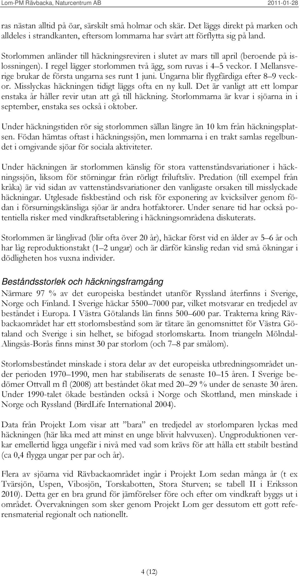 I Mellansverige brukar de första ungarna ses runt 1 juni. Ungarna blir flygfärdiga efter 8 9 veckor. Misslyckas häckningen tidigt läggs ofta en ny kull.