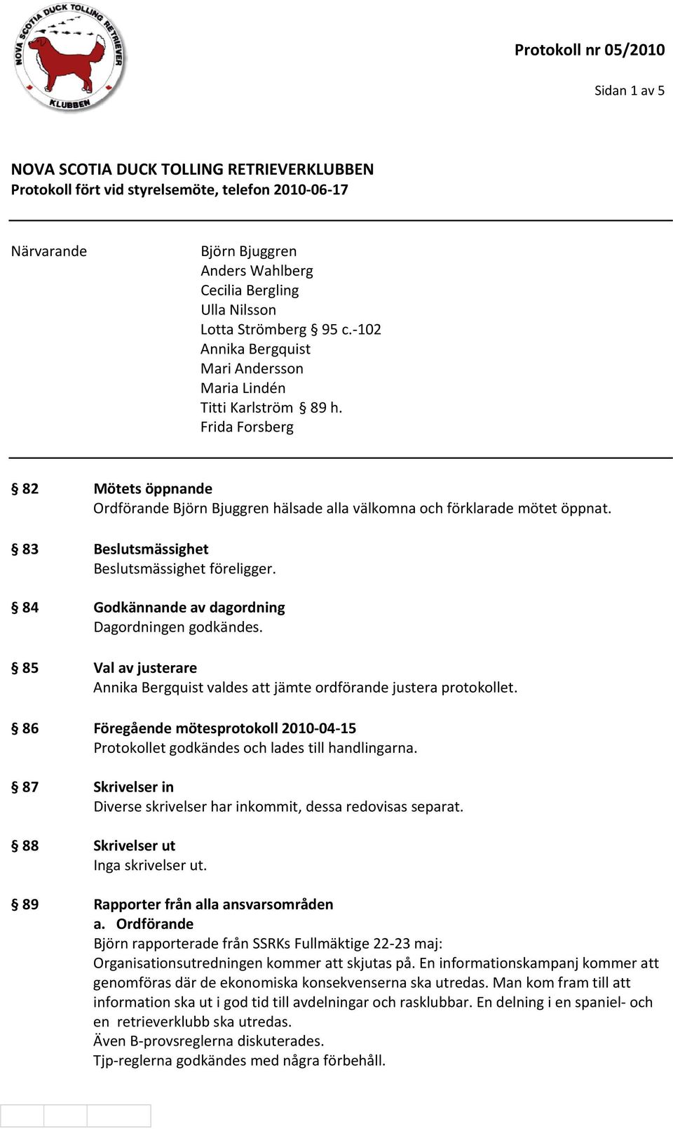 83 Beslutsmässighet Beslutsmässighet föreligger. 84 Godkännande av dagordning Dagordningen godkändes. 85 Val av justerare Annika Bergquist valdes att jämte ordförande justera protokollet.