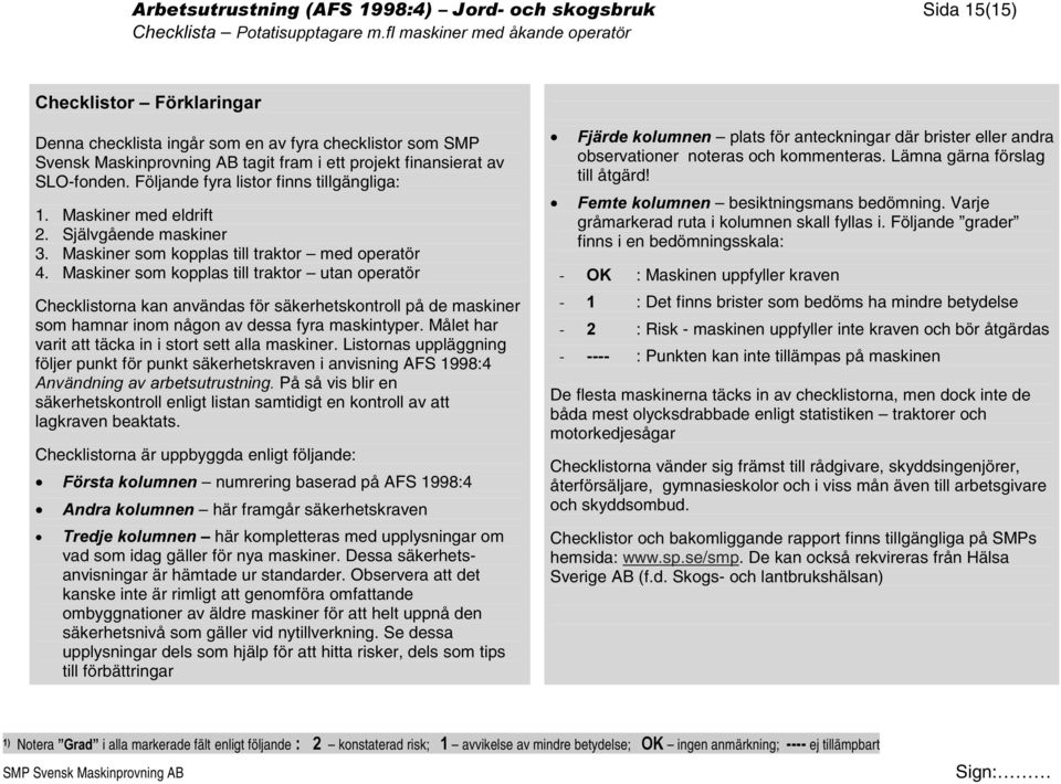 Maskiner som kopplas till traktor utan operatör Checklistorna kan användas för säkerhetskontroll på de maskiner som hamnar inom någon av dessa fyra maskintyper.
