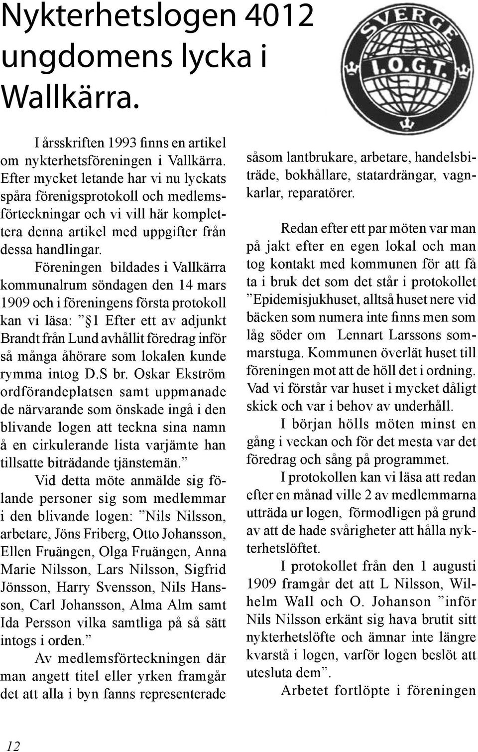 Föreningen bildades i Vallkärra kommunalrum söndagen den 14 mars 1909 och i föreningens första protokoll kan vi läsa: 1 Efter ett av adjunkt Brandt från Lund avhållit föredrag inför så många åhörare