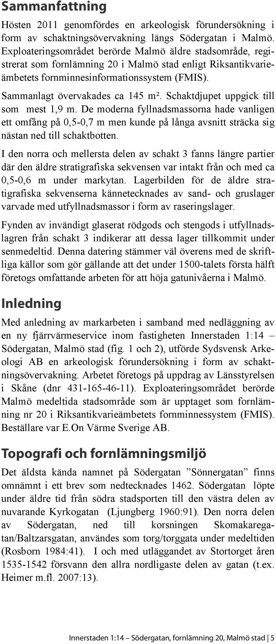 Schaktdjupet uppgick till som mest 1,9 m. De moderna fyllnadsmassorna hade vanligen ett omfång på 0,5-0,7 m men kunde på långa avsnitt sträcka sig nästan ned till schaktbotten.