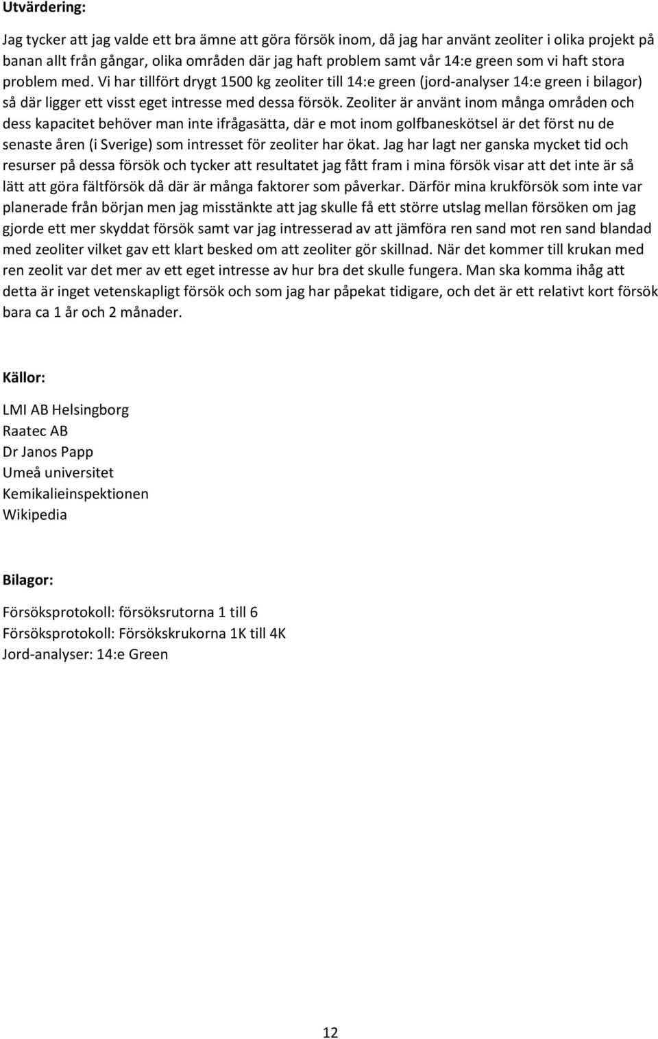 Zeoliter är använt inom många områden och dess kapacitet behöver man inte ifrågasätta, där e mot inom golfbaneskötsel är det först nu de senaste åren (i Sverige) som intresset för zeoliter har ökat.