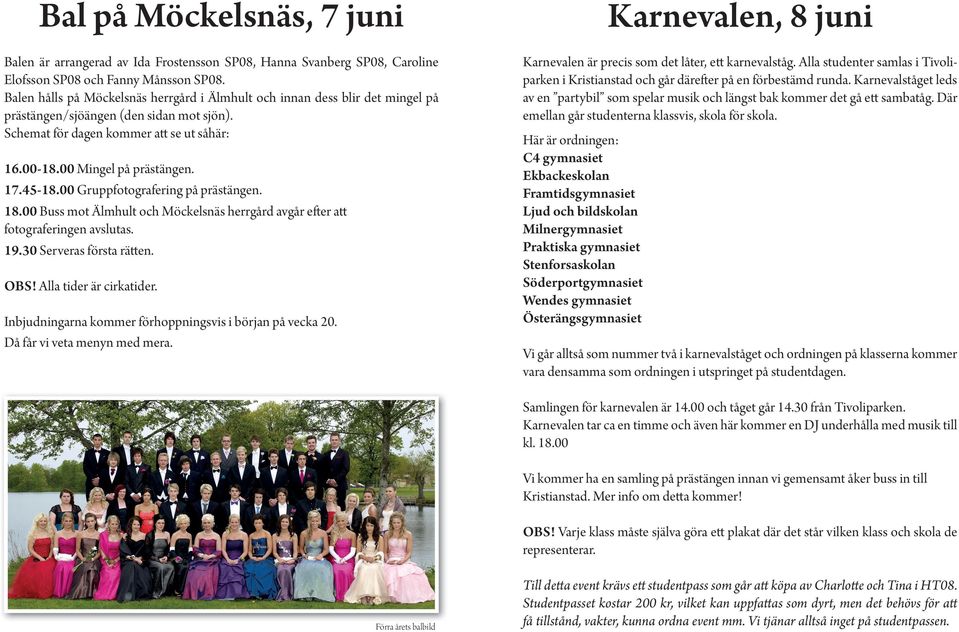 Schemat för dagen kommer att se ut såhär: Karnevalen är precis som det låter, ett karnevalståg. Alla studenter samlas i Tivoliparken i Kristianstad och går därefter på en förbestämd runda.