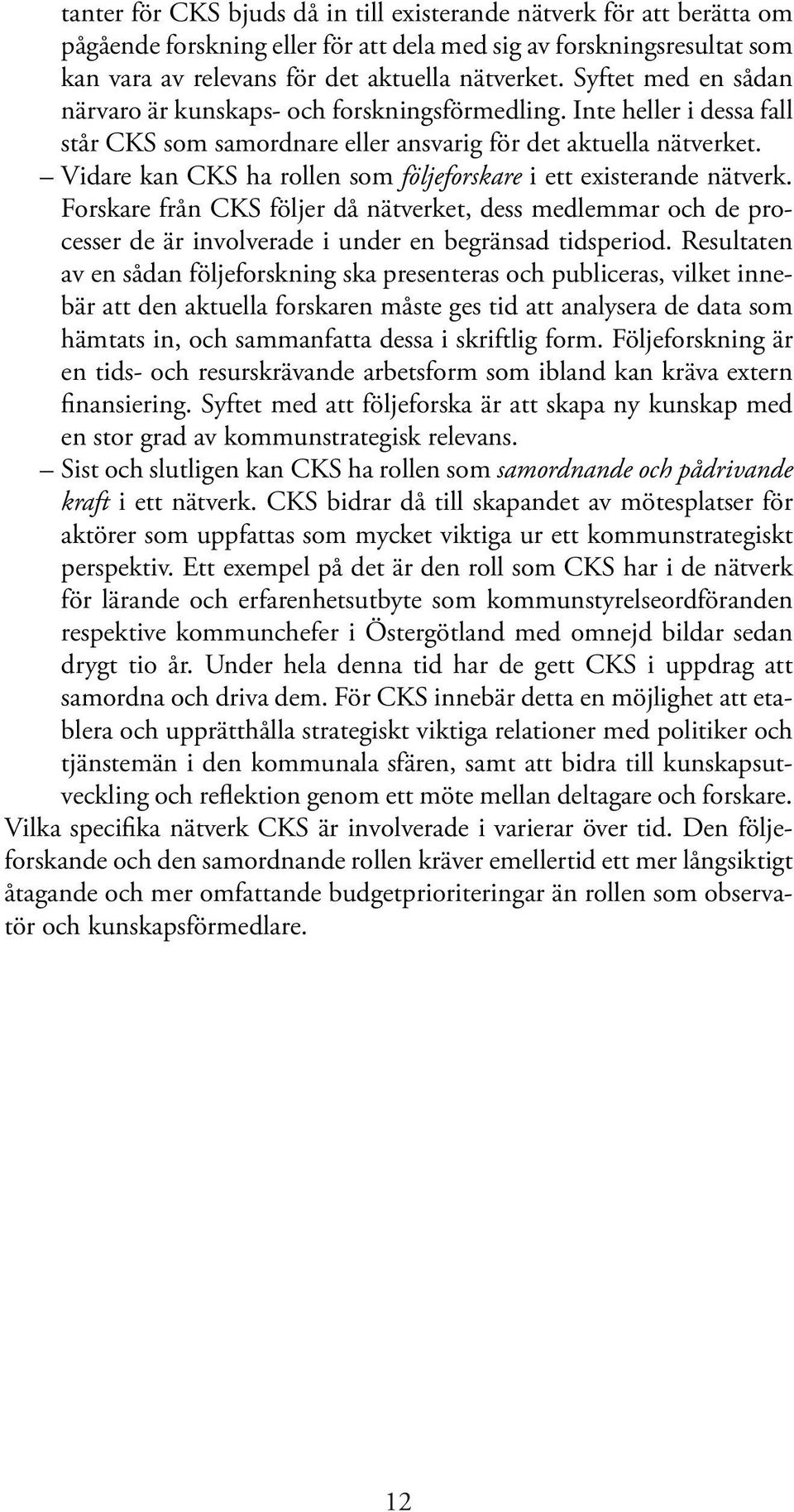 Vidare kan CKS ha rollen som följeforskare i ett existerande nätverk. Forskare från CKS följer då nätverket, dess medlemmar och de processer de är involverade i under en begränsad tidsperiod.