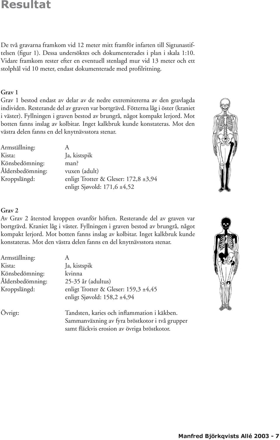 Grav 1 Grav 1 bestod endast av delar av de nedre extremitererna av den gravlagda individen. Resterande del av graven var bortgrävd. Fötterna låg i öster (kraniet i väster).