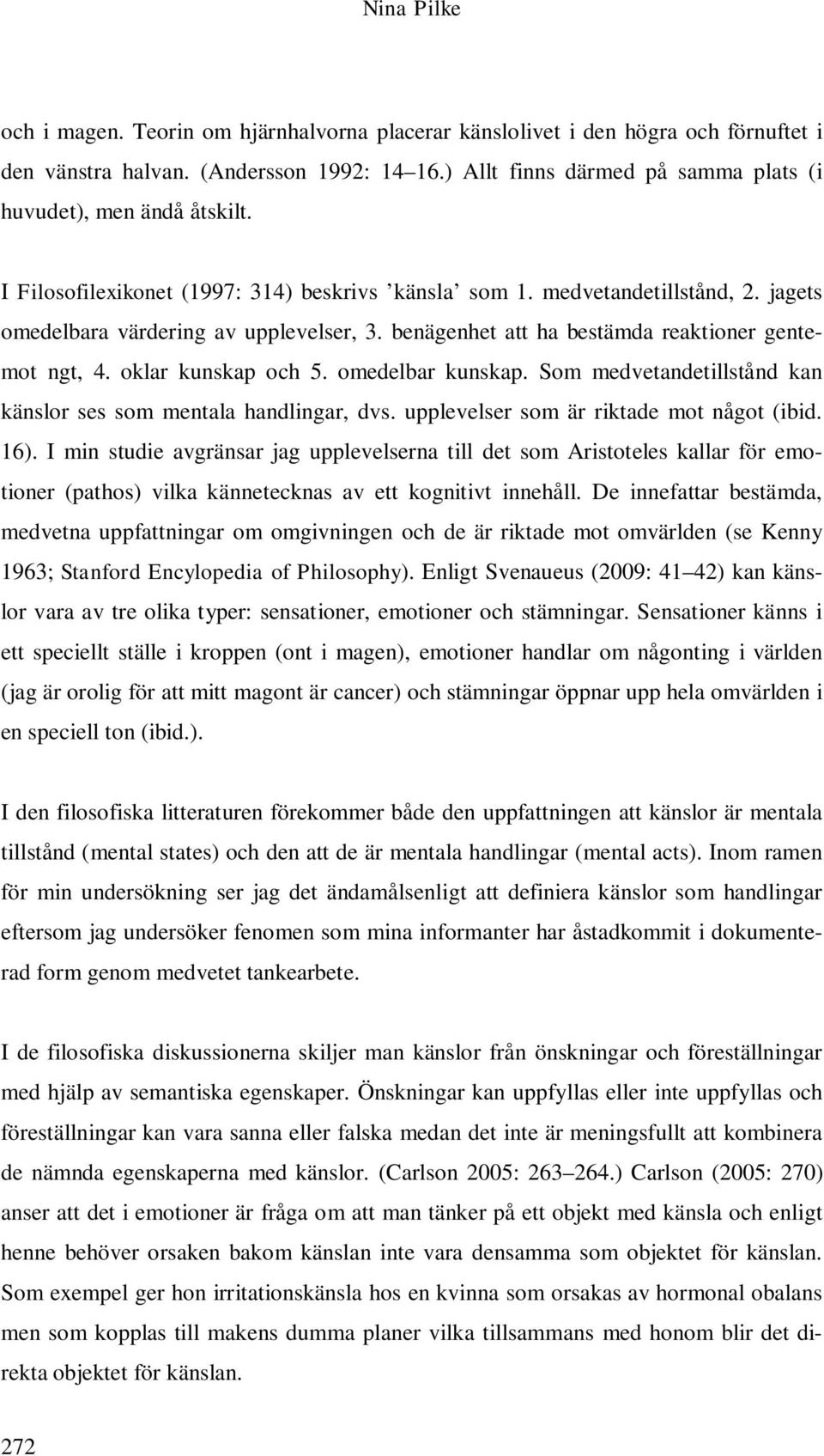 benägenhet att ha bestämda reaktioner gentemot ngt, 4. oklar kunskap och 5. omedelbar kunskap. Som medvetandetillstånd kan känslor ses som mentala handlingar, dvs.