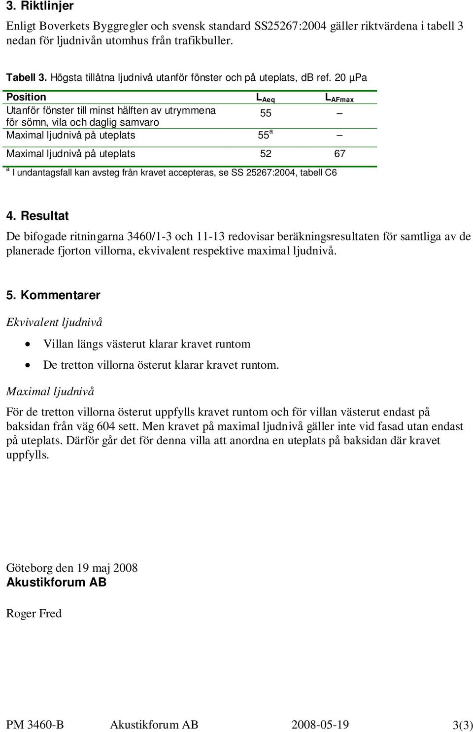 20 µpa Position L Aeq L AFmax Utanför fönster till minst hälften av utrymmena för sömn, vila och daglig samvaro 55 Maximal ljudnivå på uteplats 55 a Maximal ljudnivå på uteplats 52 67 a I