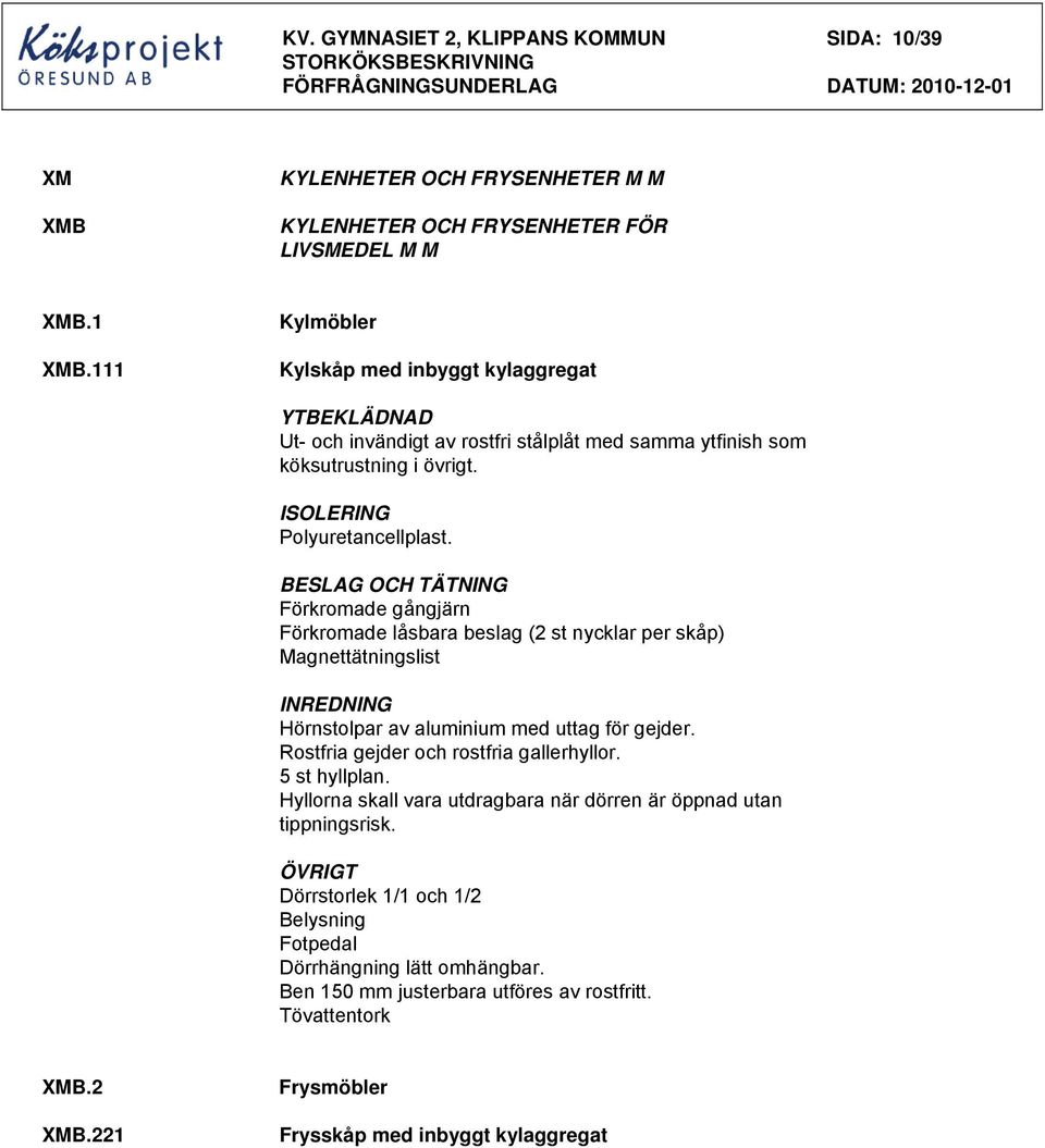 BESLAG OCH TÄTNING Förkromade gångjärn Förkromade låsbara beslag (2 st nycklar per skåp) Magnettätningslist INREDNING Hörnstolpar av aluminium med uttag för gejder.