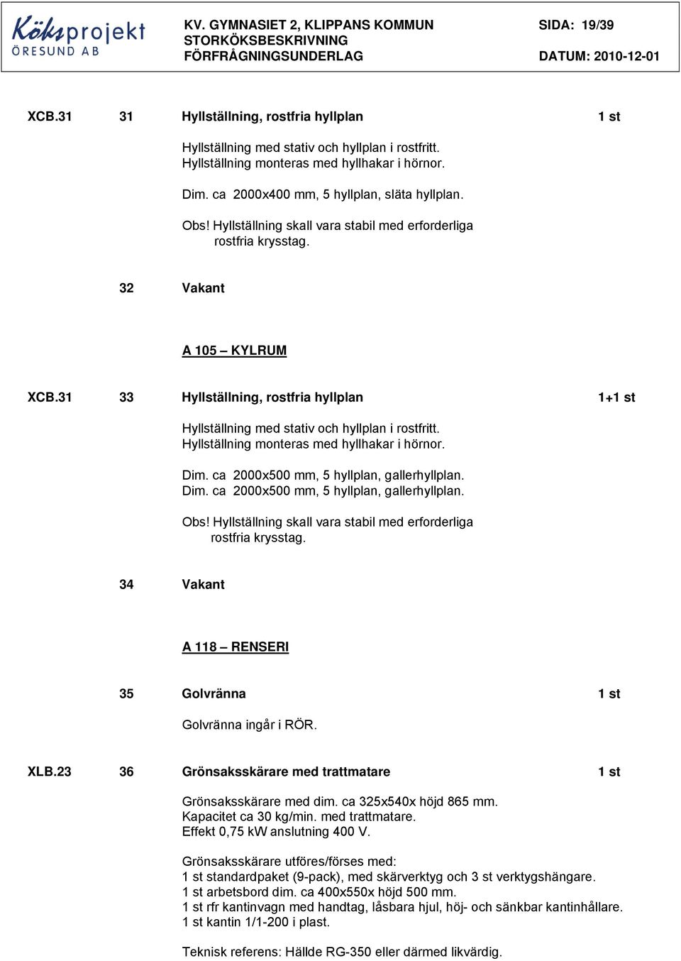 Hyllställning skall vara stabil med erforderliga rostfria krysstag. 32 Vakant A 105 KYLRUM XCB.31 33 Hyllställning, rostfria hyllplan 1+1 st Hyllställning med stativ och hyllplan i rostfritt.