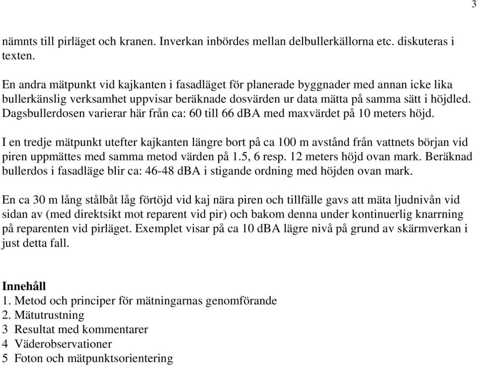 Dagsbullerdosen varierar här från ca: 60 till 66 dba med maxvärdet på 10 meters höjd.