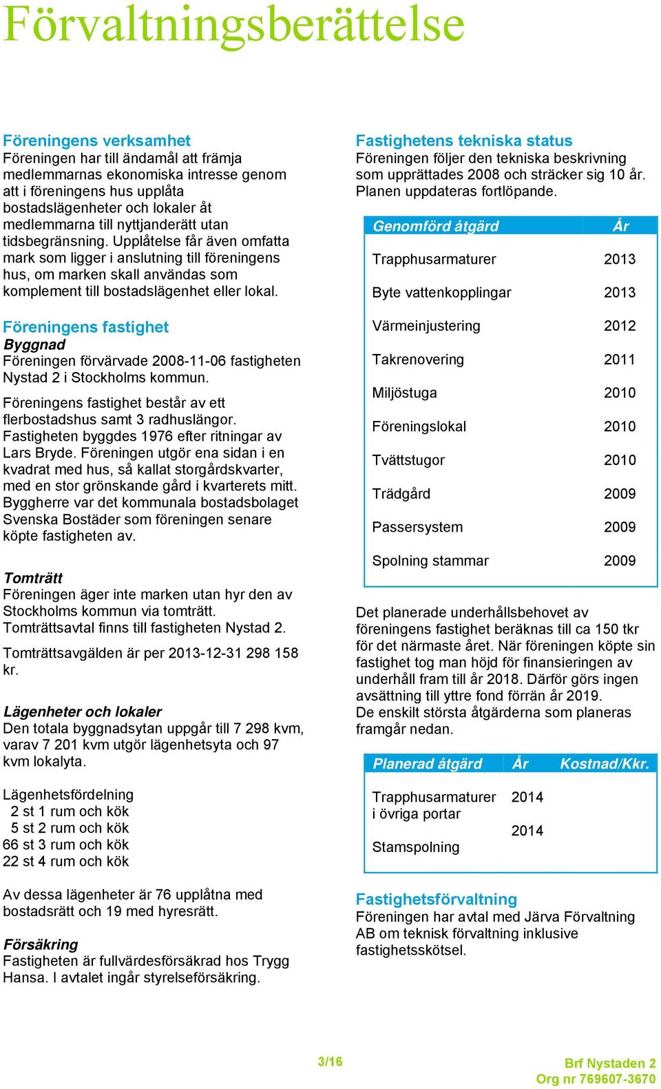 Föreningens fastighet Byggnad Föreningen förvärvade 2008-11-06 fastigheten Nystad 2 i Stockholms kommun. Föreningens fastighet består av ett flerbostadshus samt 3 radhuslängor.