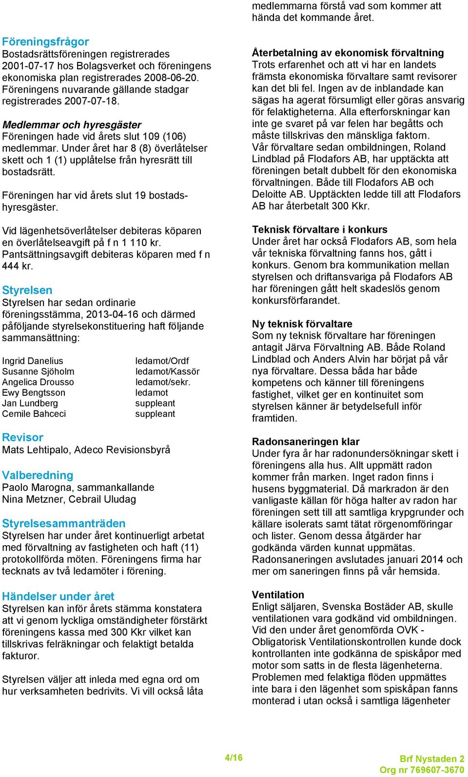 Föreningens nuvarande gällande stadgar registrerades 2007-07-18. Medlemmar och hyresgäster Föreningen hade vid årets slut 109 (106) medlemmar.