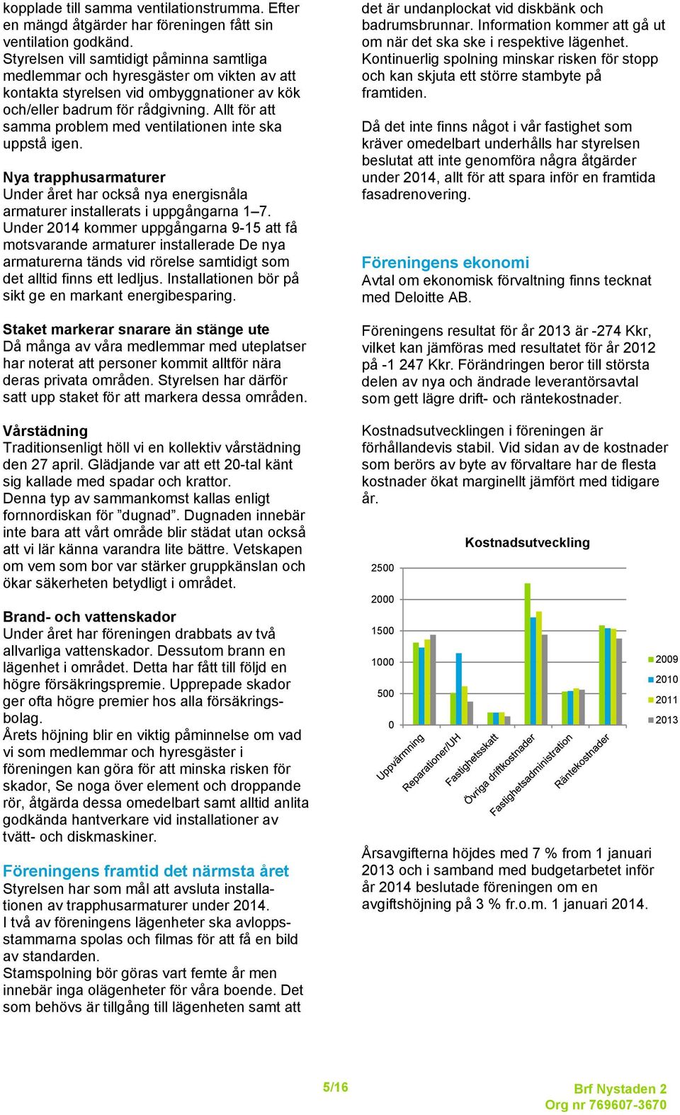 Allt för att samma problem med ventilationen inte ska uppstå igen. Nya trapphusarmaturer Under året har också nya energisnåla armaturer installerats i uppgångarna 1 7.