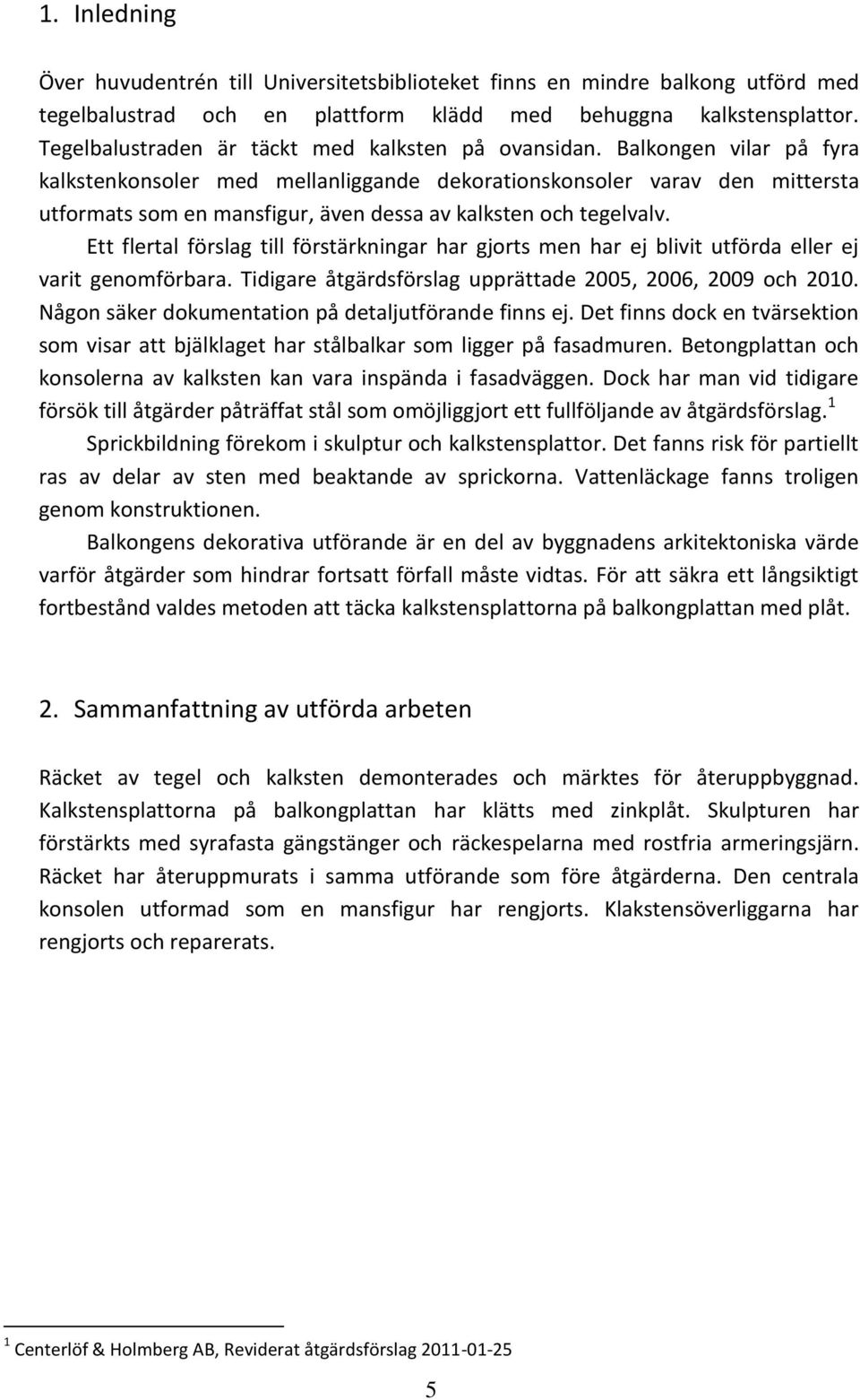 Balkongen vilar på fyra kalkstenkonsoler med mellanliggande dekorationskonsoler varav den mittersta utformats som en mansfigur, även dessa av kalksten och tegelvalv.