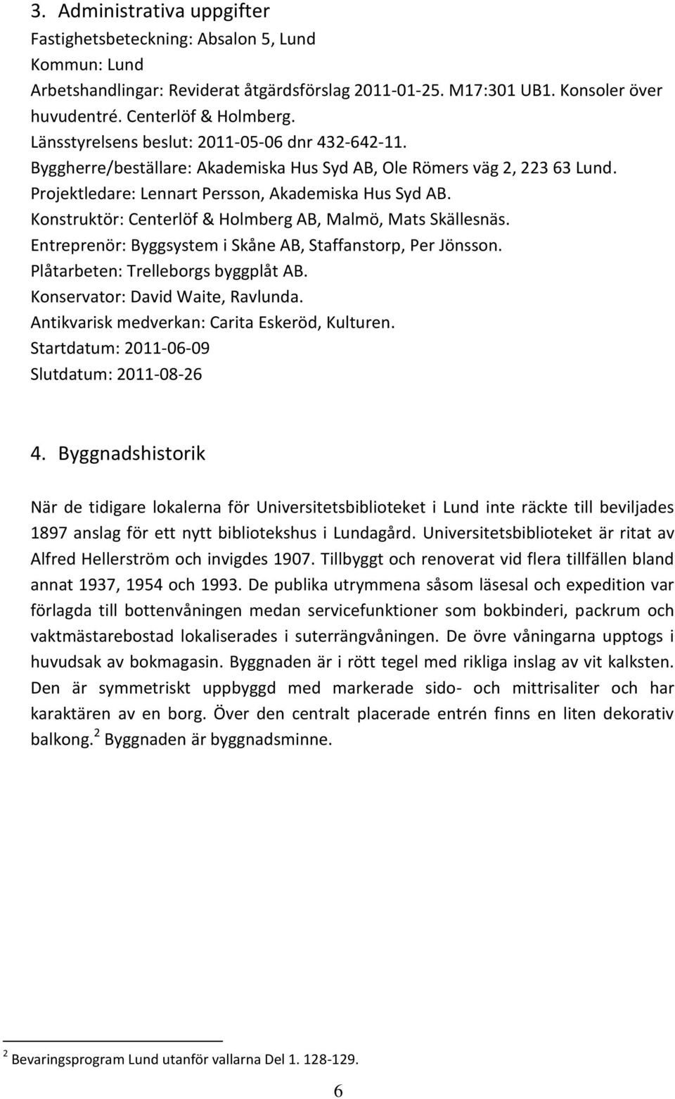 Konstruktör: Centerlöf & Holmberg AB, Malmö, Mats Skällesnäs. Entreprenör: Byggsystem i Skåne AB, Staffanstorp, Per Jönsson. Plåtarbeten: Trelleborgs byggplåt AB. Konservator: David Waite, Ravlunda.