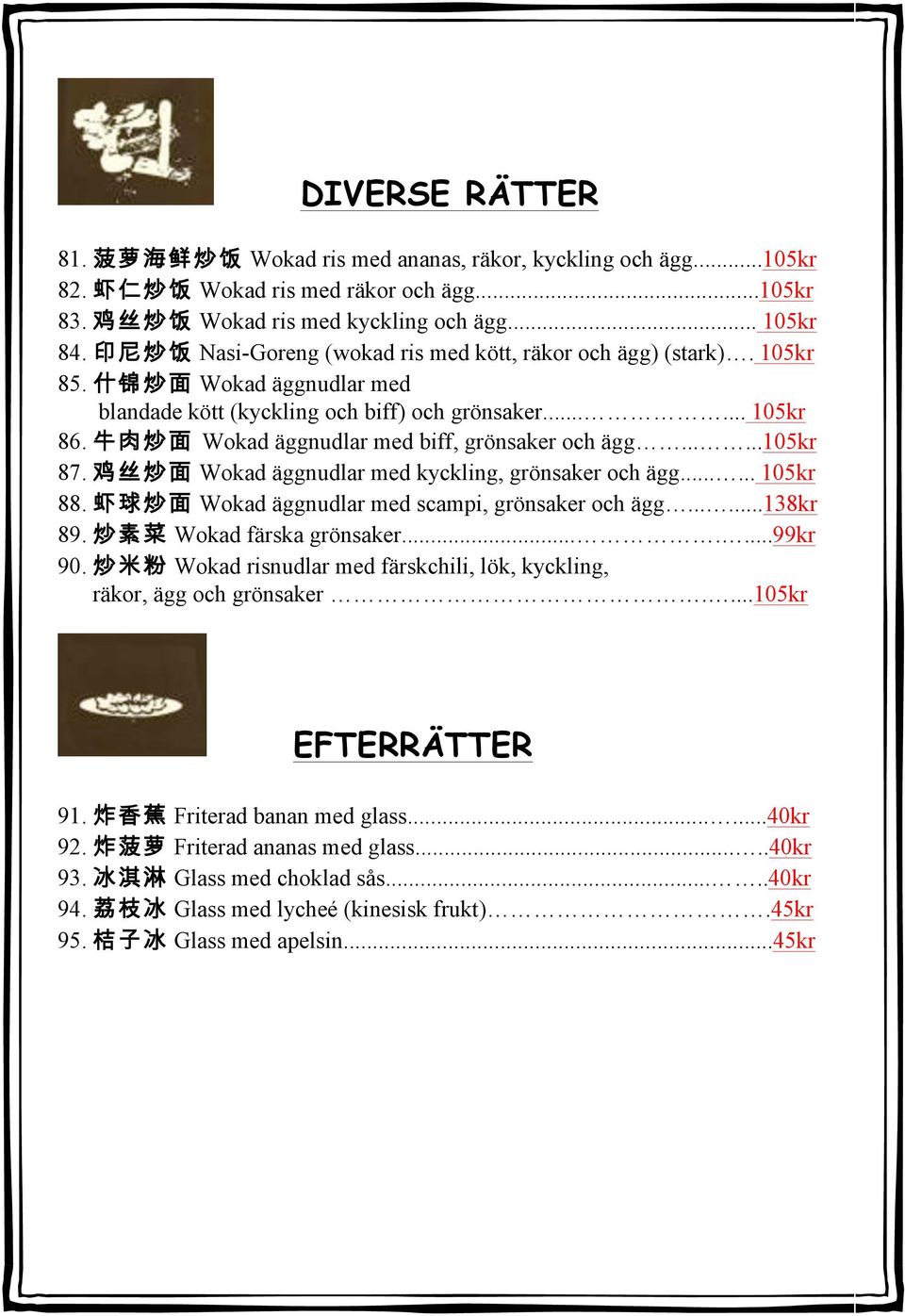 牛 肉 炒 面 Wokad äggnudlar med biff, grönsaker och ägg......105kr 87. 鸡 丝 炒 面 Wokad äggnudlar med kyckling, grönsaker och ägg...... 105kr 88. 虾 球 炒 面 Wokad äggnudlar med scampi, grönsaker och ägg.