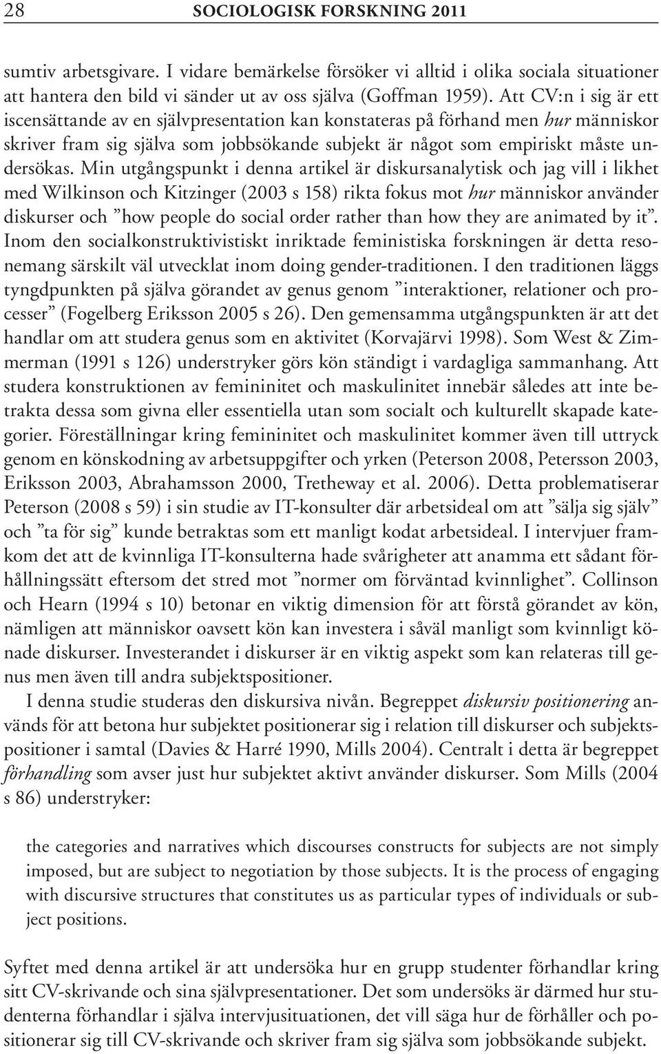 Min utgångspunkt i denna artikel är diskursanalytisk och jag vill i likhet med Wilkinson och Kitzinger (2003 s 158) rikta fokus mot hur människor använder diskurser och how people do social order