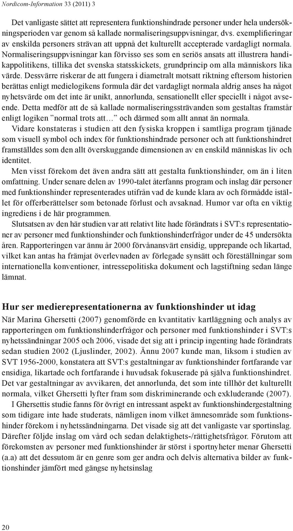 Normaliseringsuppvisningar kan förvisso ses som en seriös ansats att illustrera handikappolitikens, tillika det svenska statsskickets, grundprincip om alla människors lika värde.