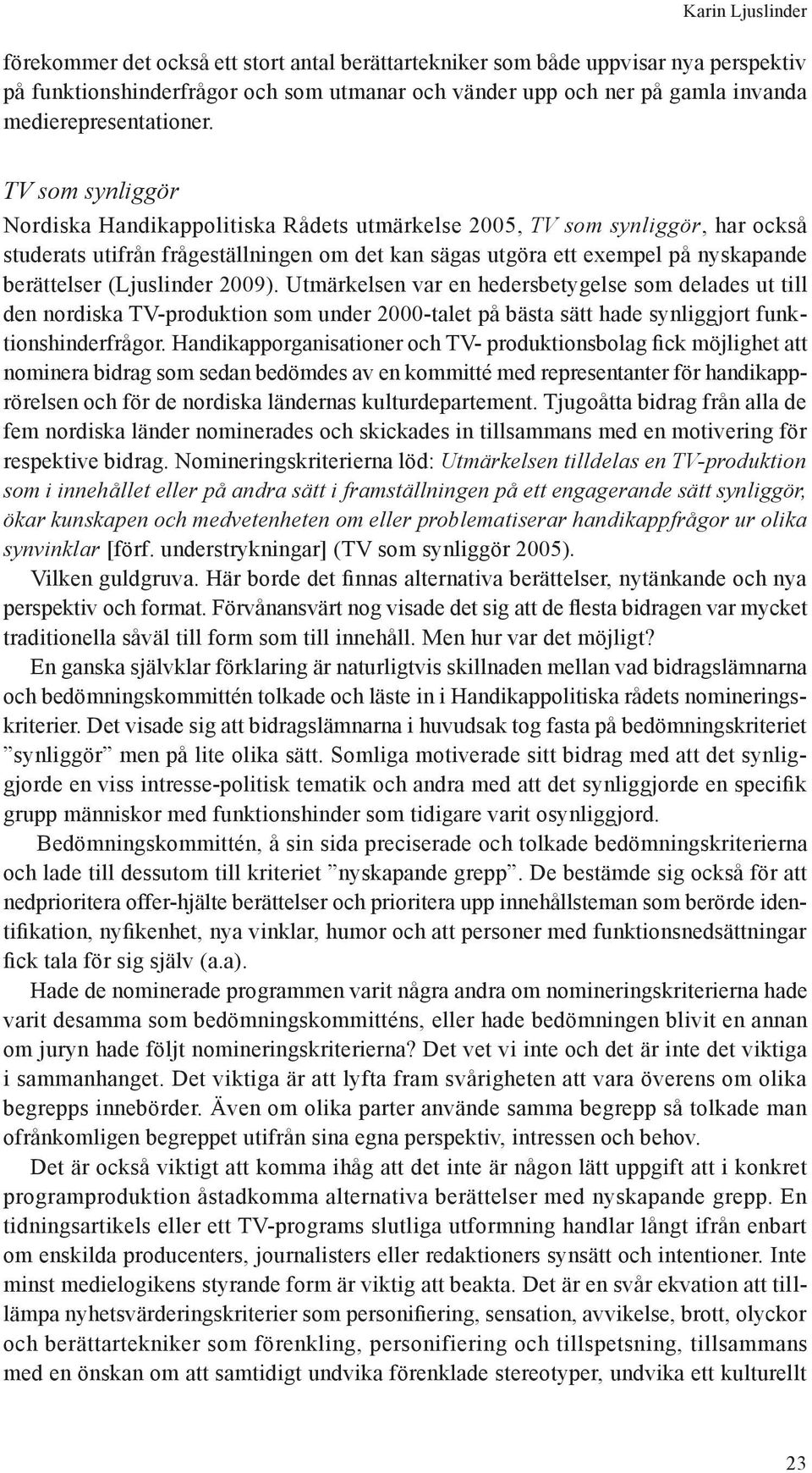 TV som synliggör Nordiska Handikappolitiska Rådets utmärkelse 2005, TV som synliggör, har också studerats utifrån frågeställningen om det kan sägas utgöra ett exempel på nyskapande berättelser