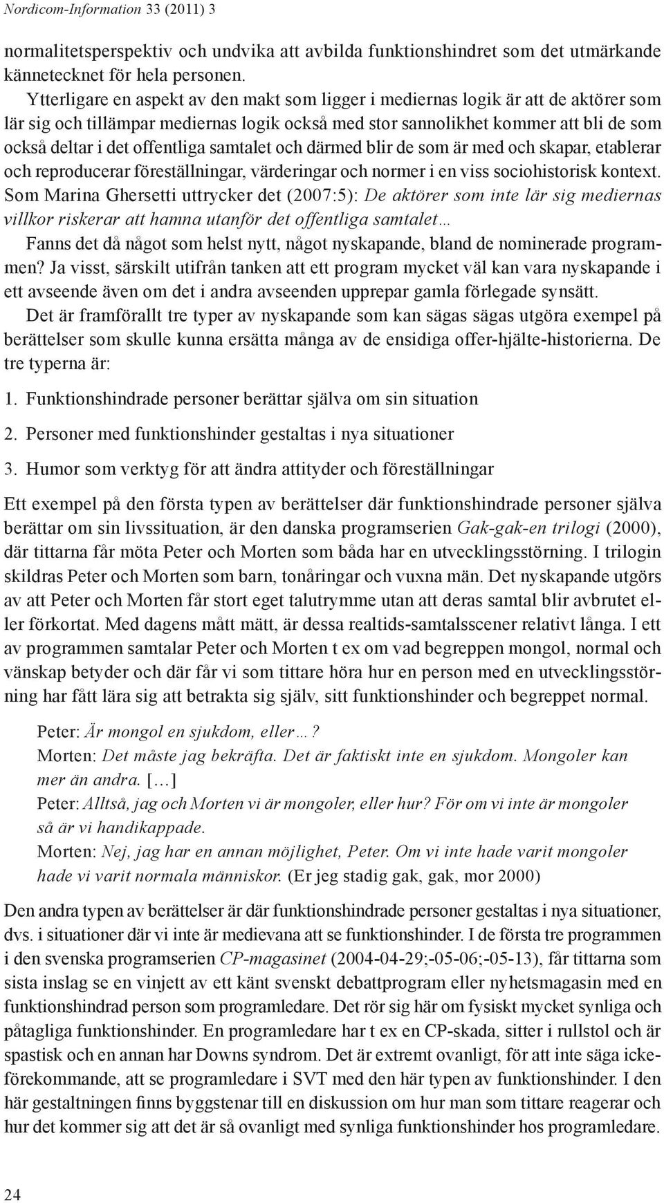 offentliga samtalet och därmed blir de som är med och skapar, etablerar och reproducerar föreställningar, värderingar och normer i en viss sociohistorisk kontext.